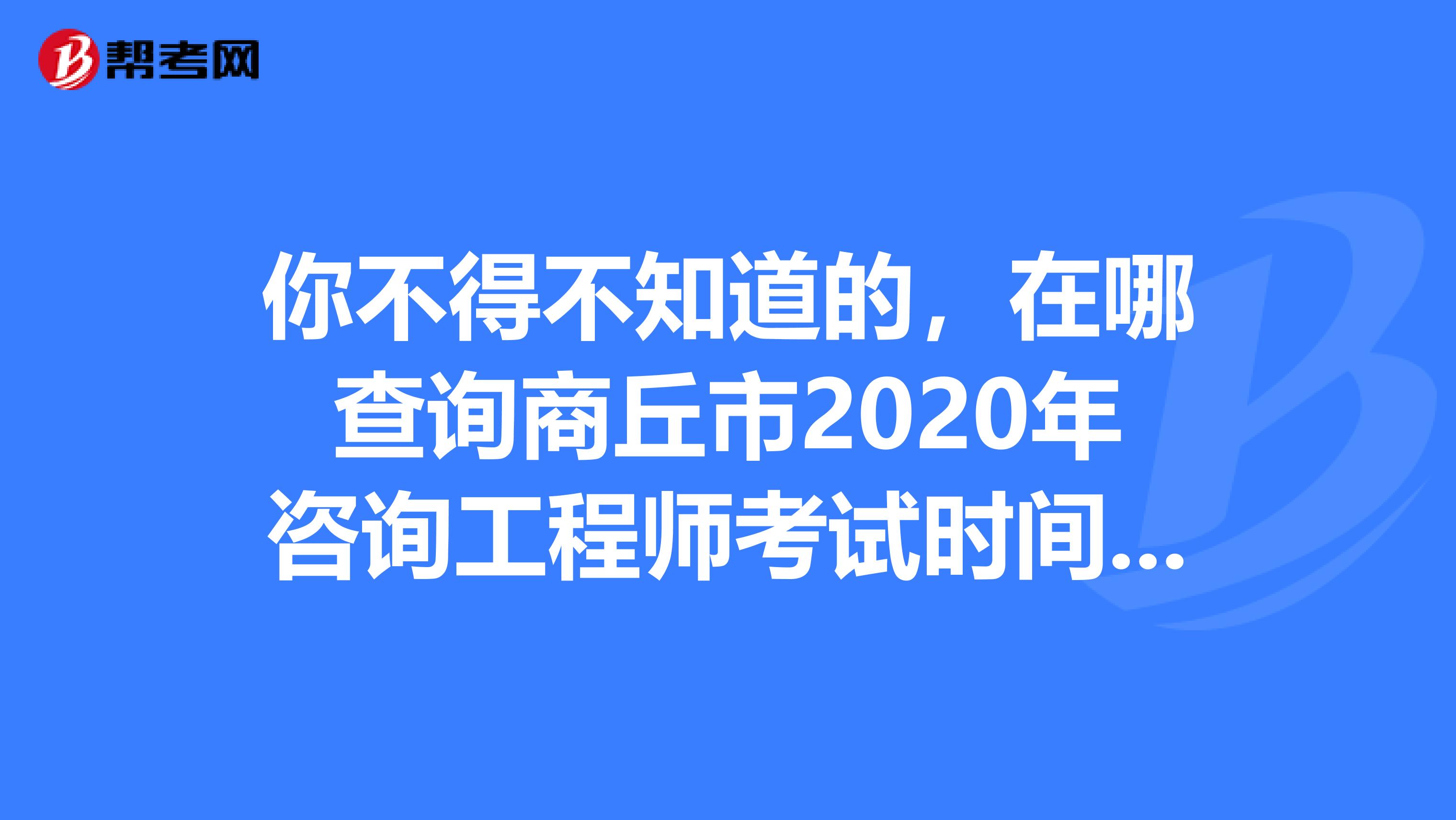 你不得不知道的，在哪查询商丘市2020年咨询工程师考试时间与报名时间！