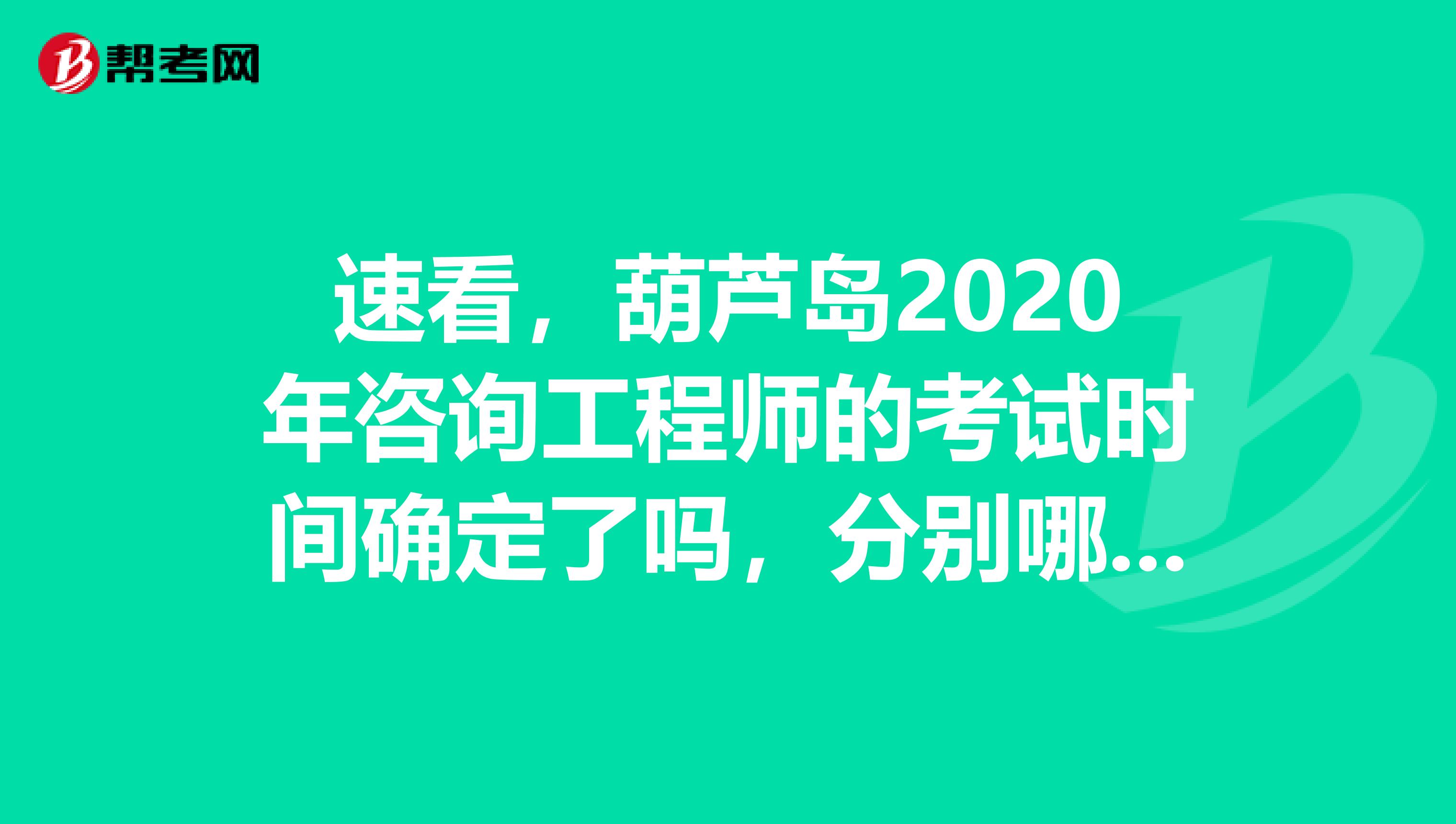 速看，葫芦岛2020年咨询工程师的考试时间确定了吗，分别哪四科考试科目呢！