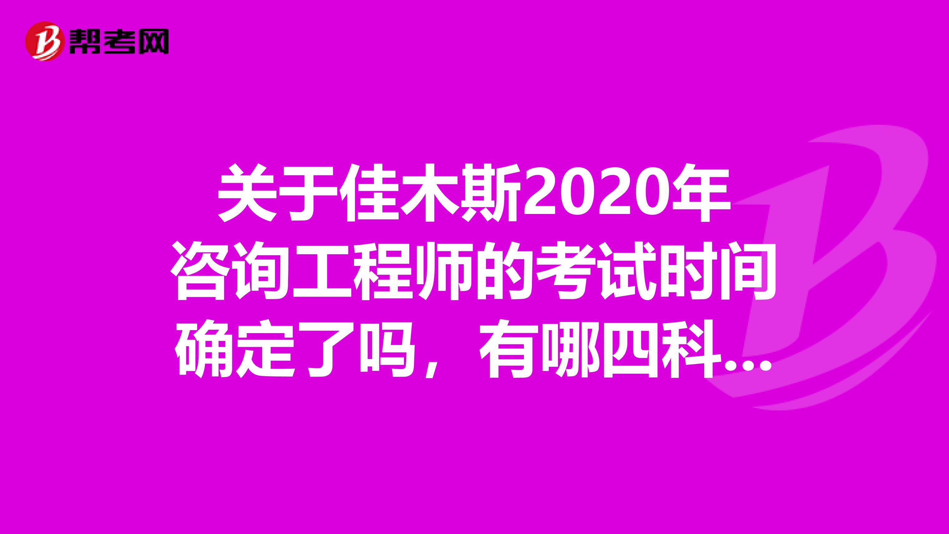 关于佳木斯2020年咨询工程师的考试时间确定了吗，有哪四科考试科目？