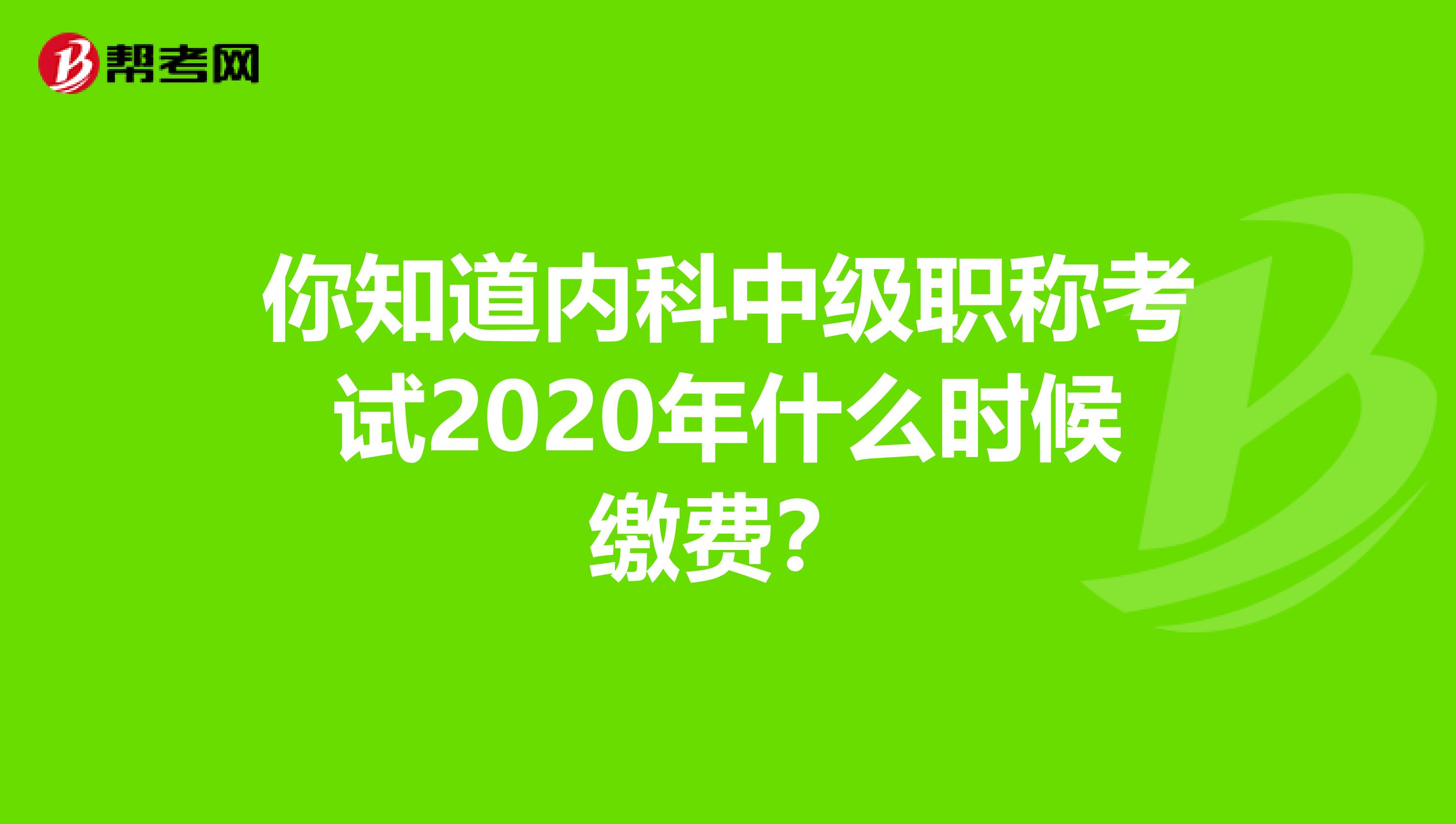 你知道内科中级职称考试2020年什么时候缴费？