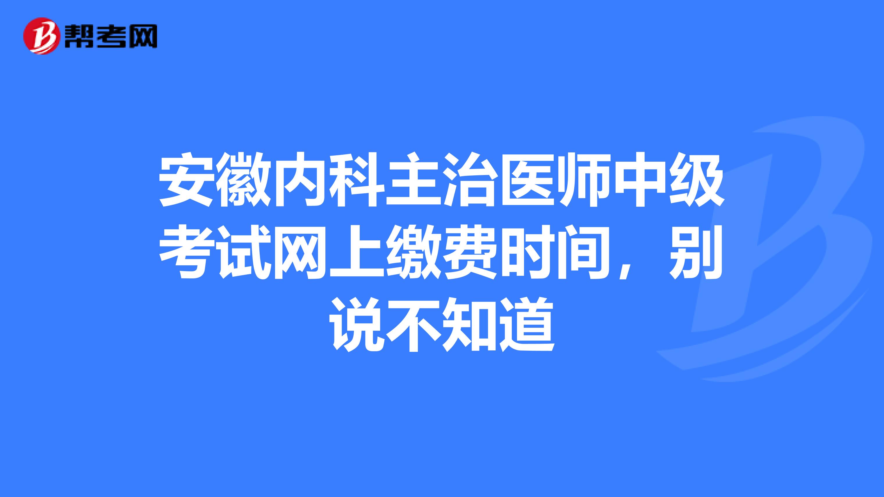 安徽内科主治医师中级考试网上缴费时间，别说不知道