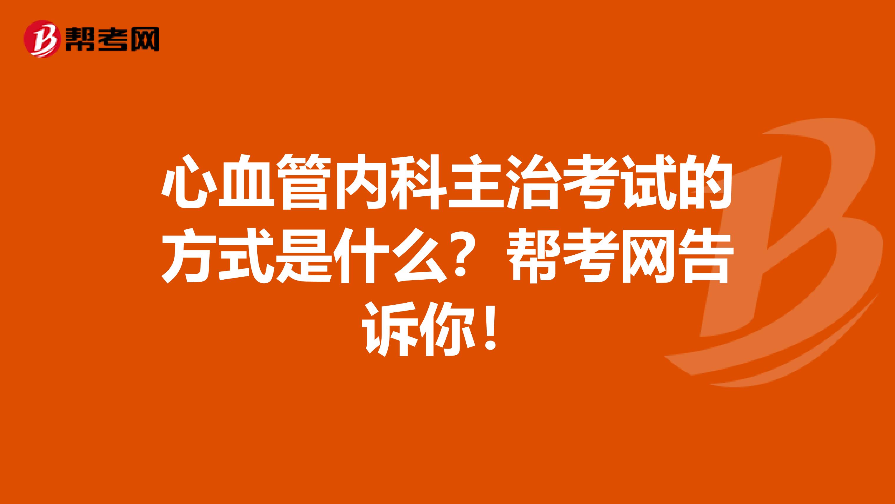 心血管内科主治考试的方式是什么？帮考网告诉你！