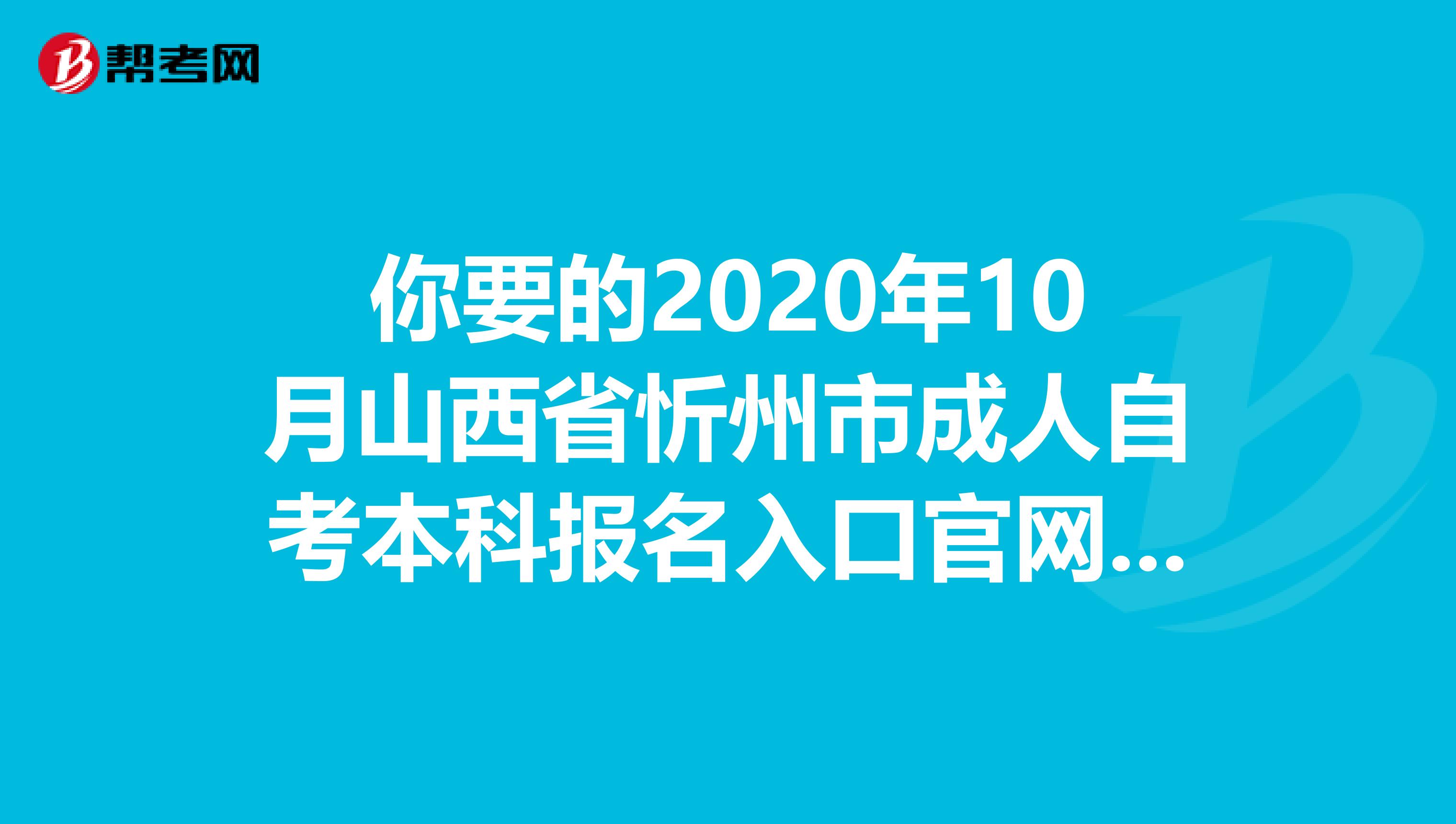 你要的2020年10月山西省忻州市成人自考本科报名入口官网来了！