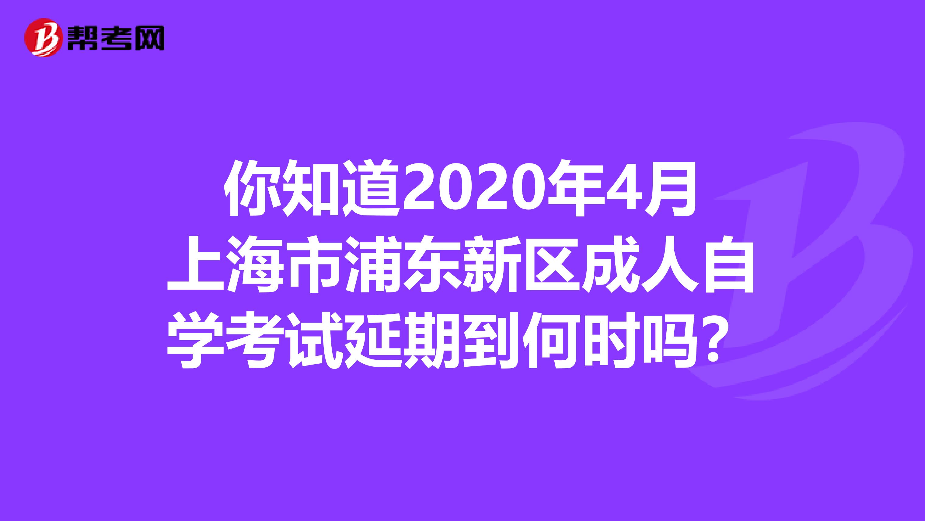 你知道2020年4月上海市浦东新区成人自学考试延期到何时吗？