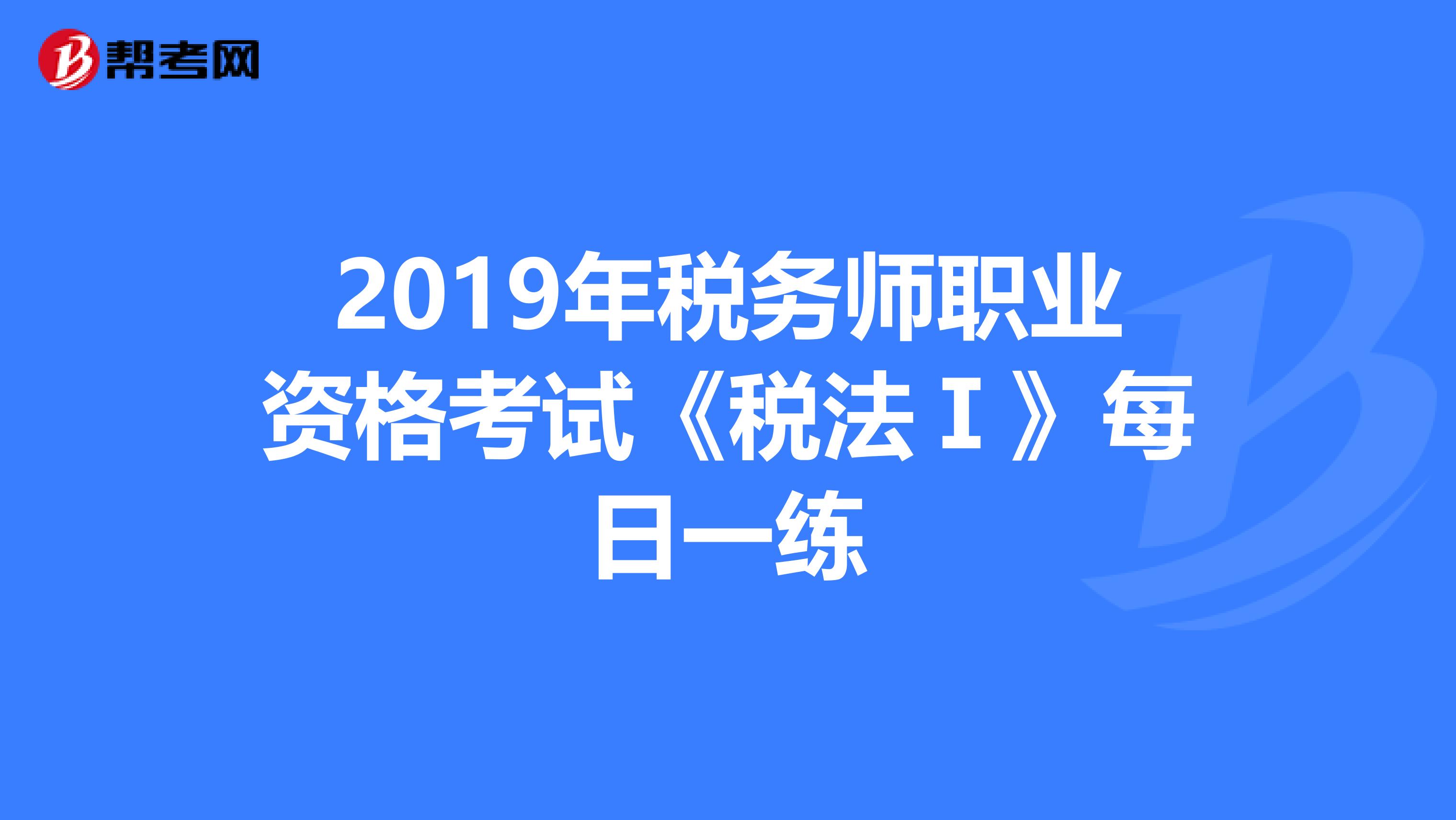 2019年税务师职业资格考试《税法Ⅰ》每日一练