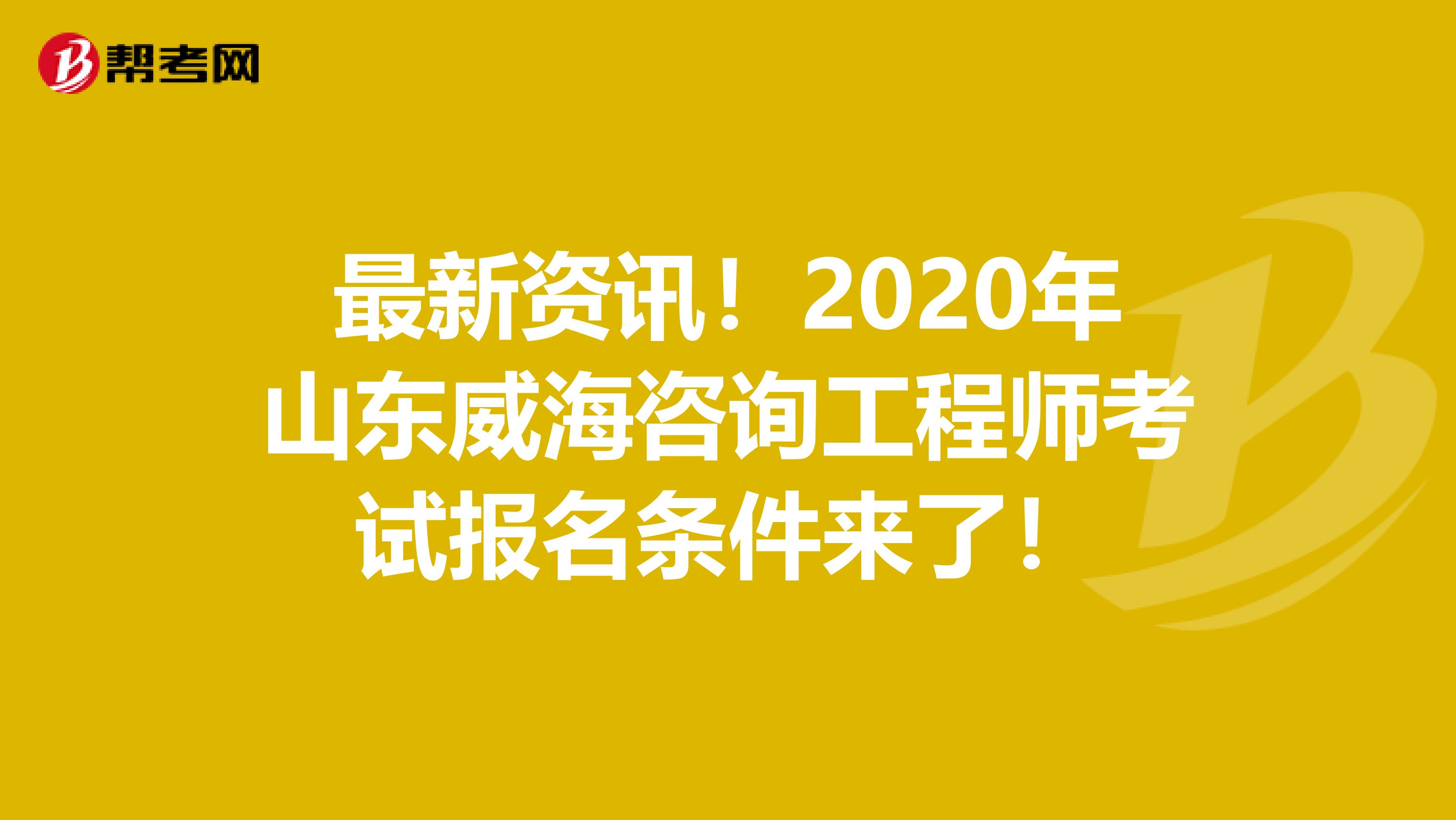 最新资讯！2020年山东威海咨询工程师考试报名条件来了！