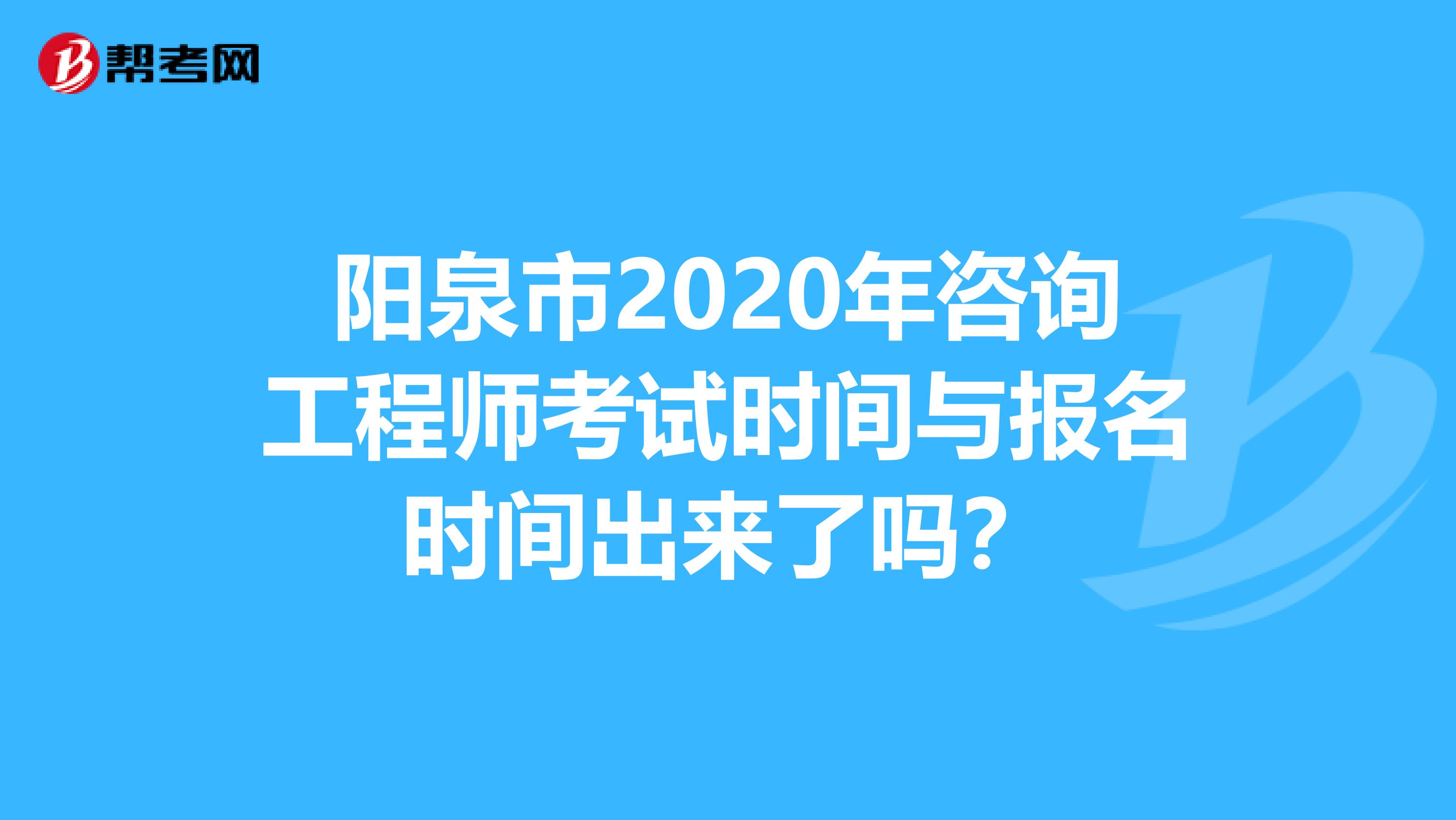 阳泉市2020年咨询工程师考试时间与报名时间出来了吗？