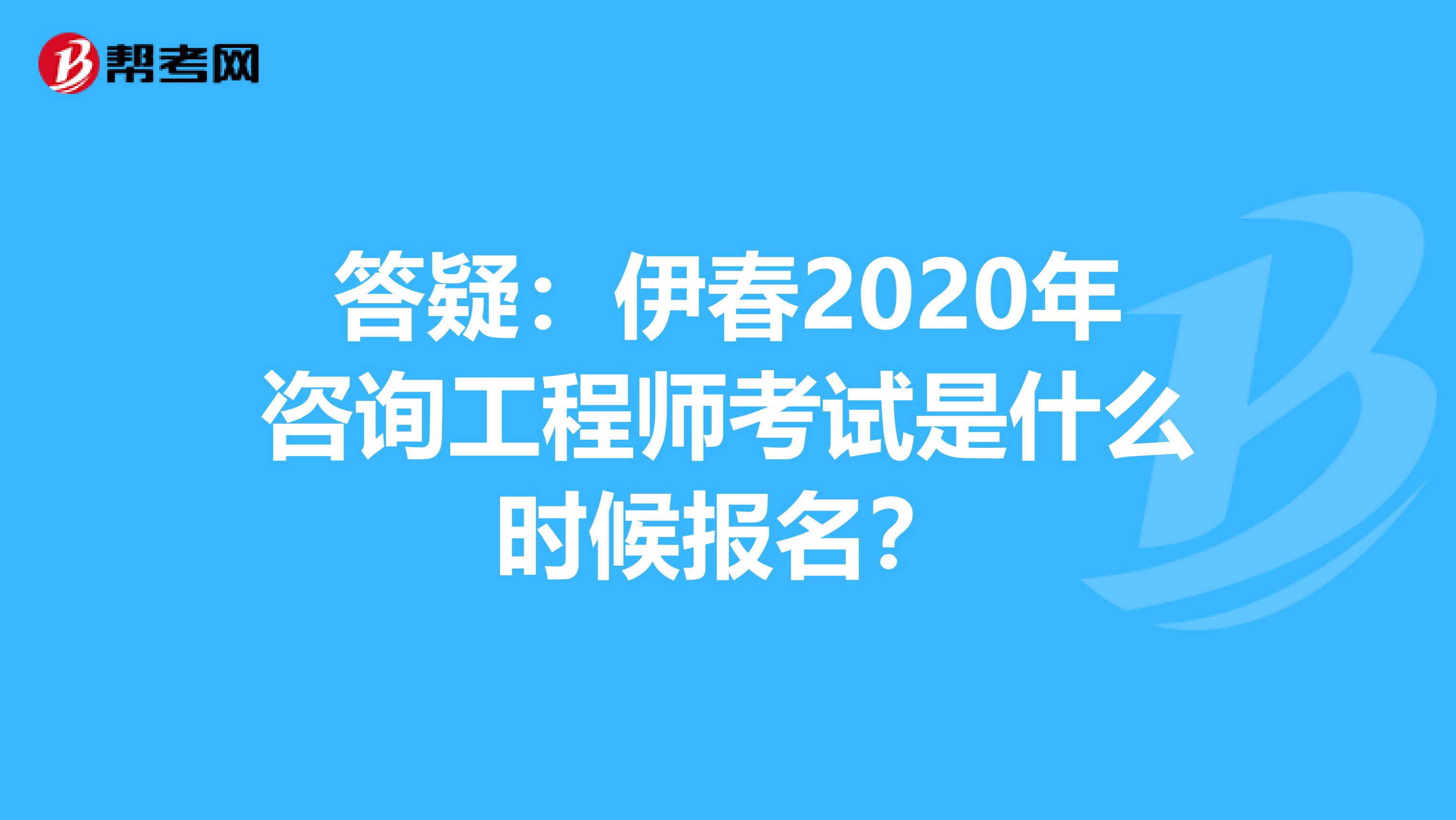 答疑：伊春2020年咨询工程师考试是什么时候报名？