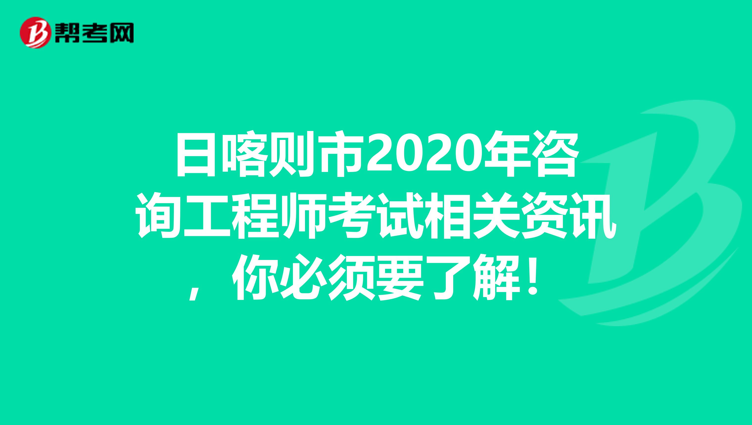 日喀则市2020年咨询工程师考试相关资讯，你必须要了解！