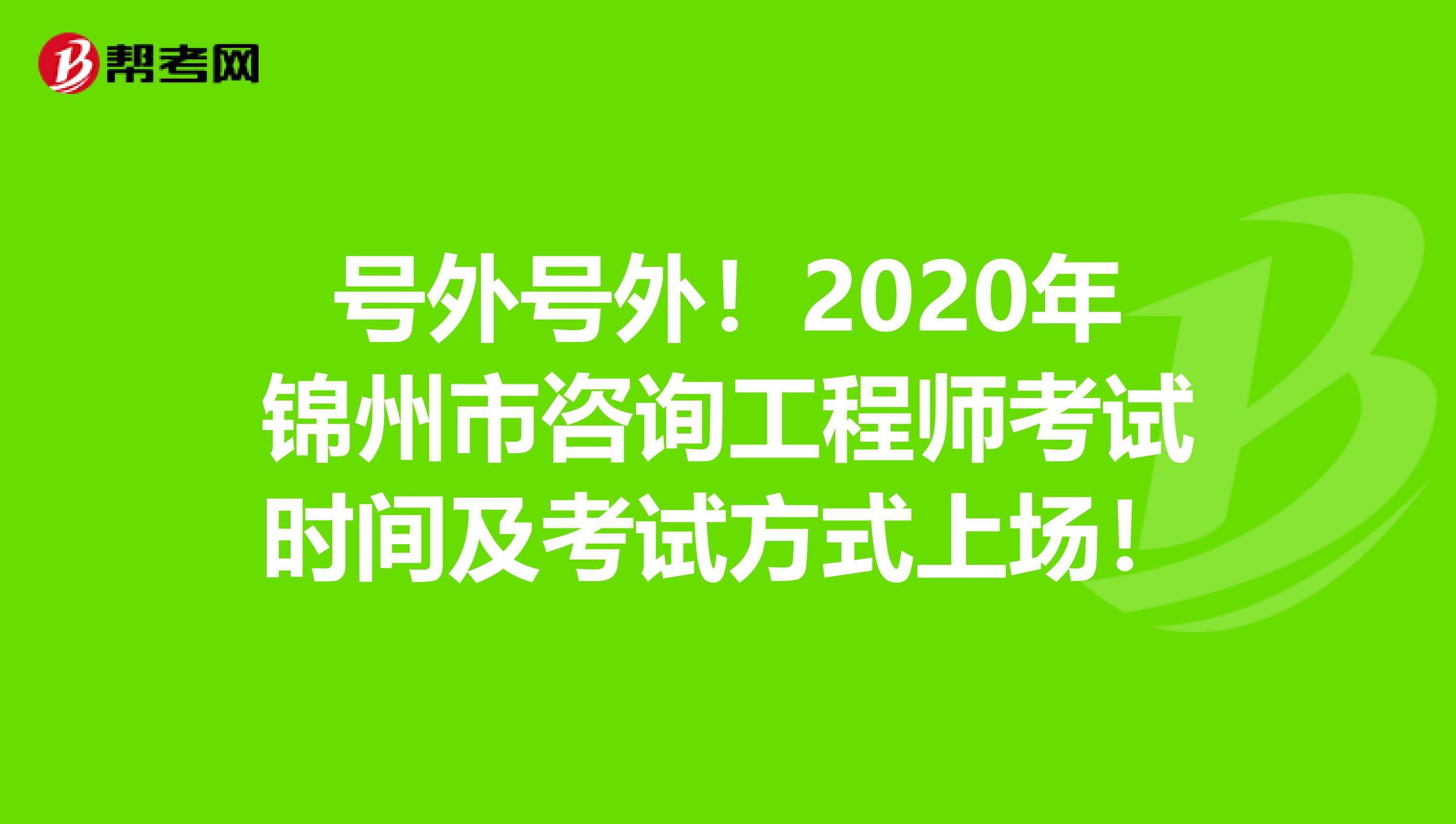 号外号外！2020年锦州市咨询工程师考试时间及考试方式上场！