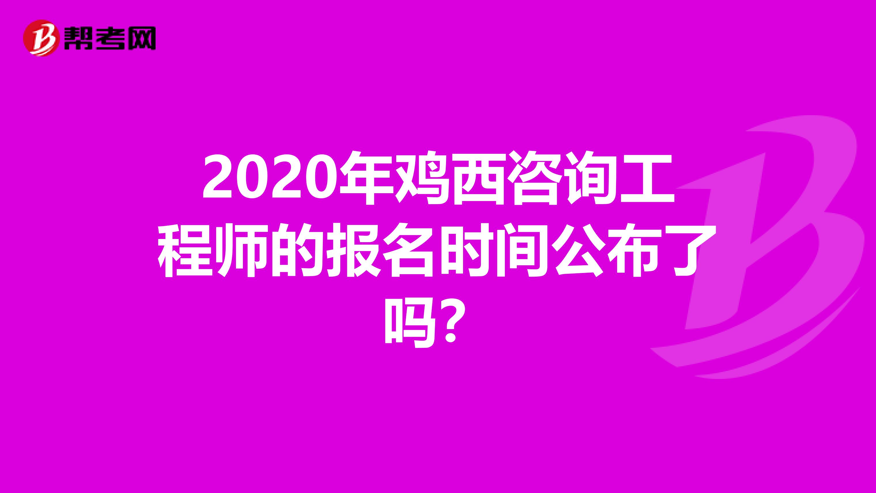 2020年鸡西咨询工程师的报名时间公布了吗？
