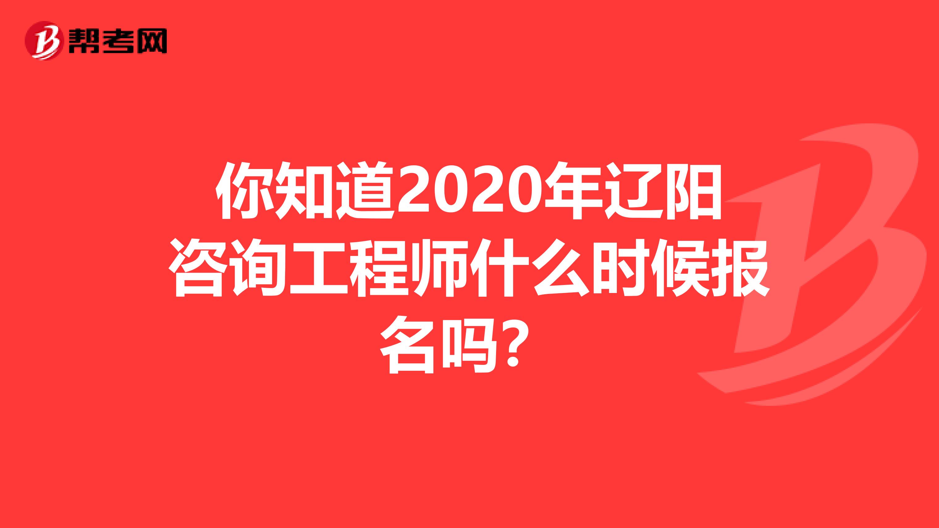 你知道2020年辽阳咨询工程师什么时候报名吗？