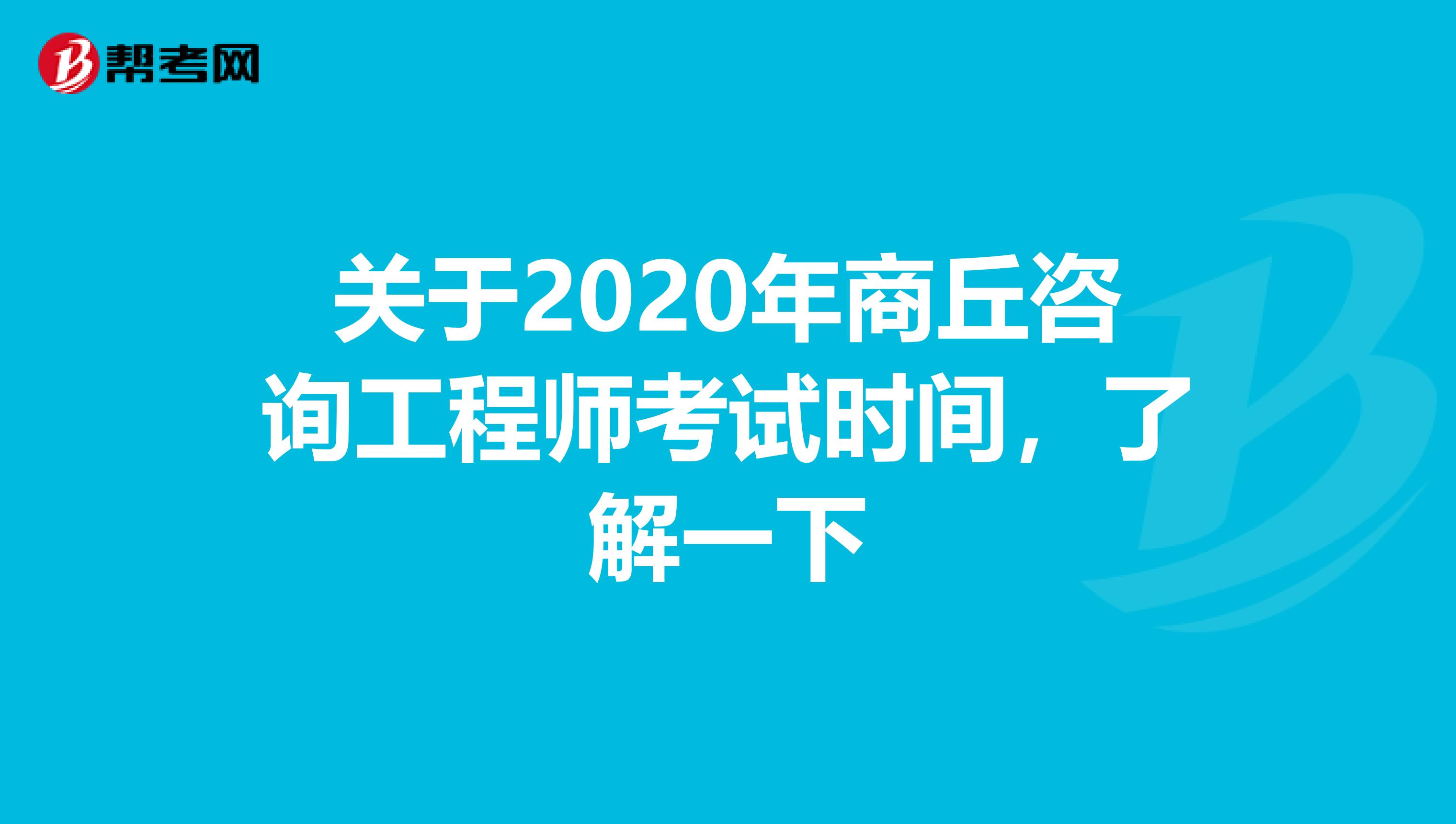 关于2020年商丘咨询工程师考试时间，了解一下