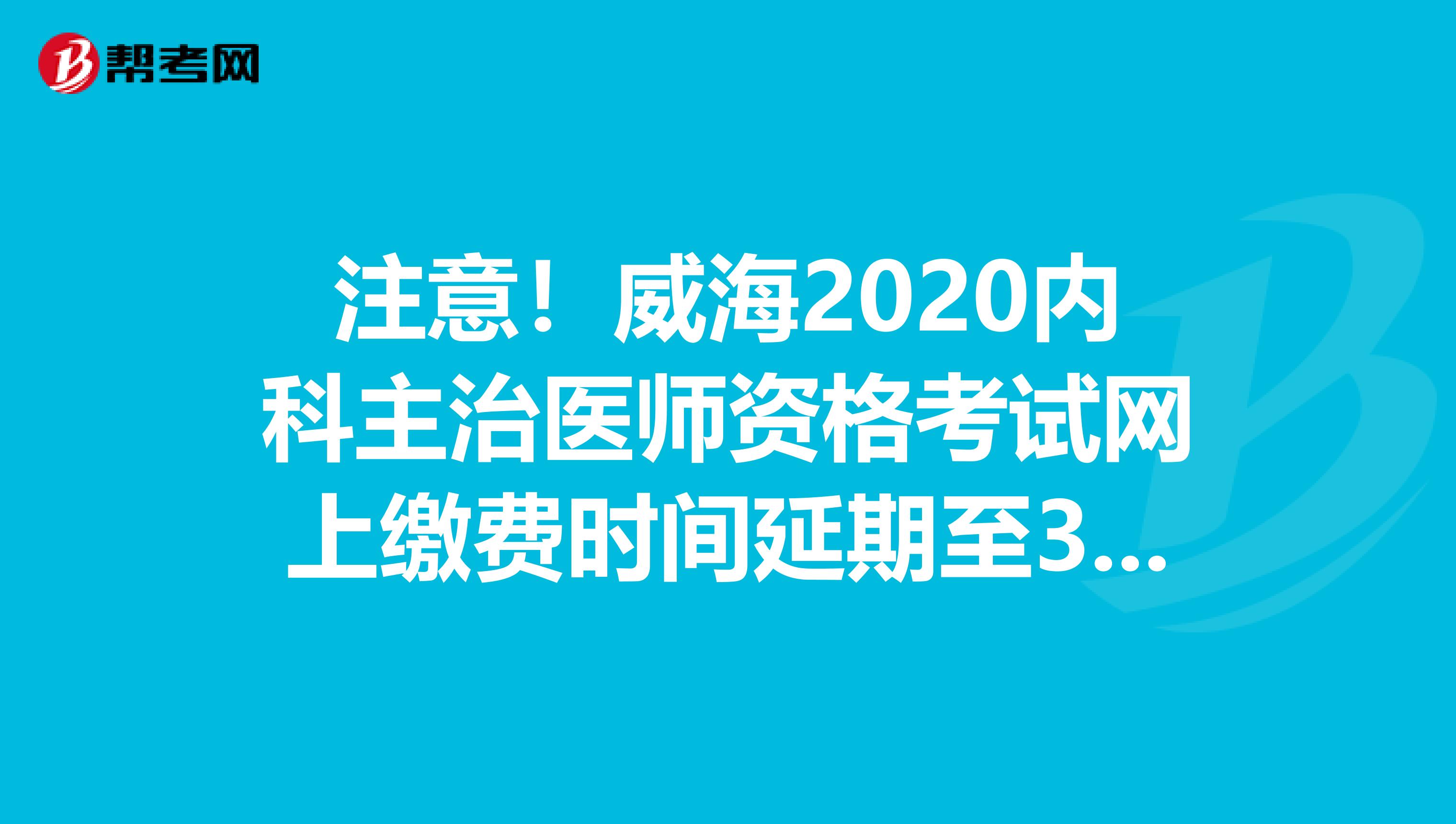 注意！威海2020内科主治医师资格考试网上缴费时间延期至3月31日