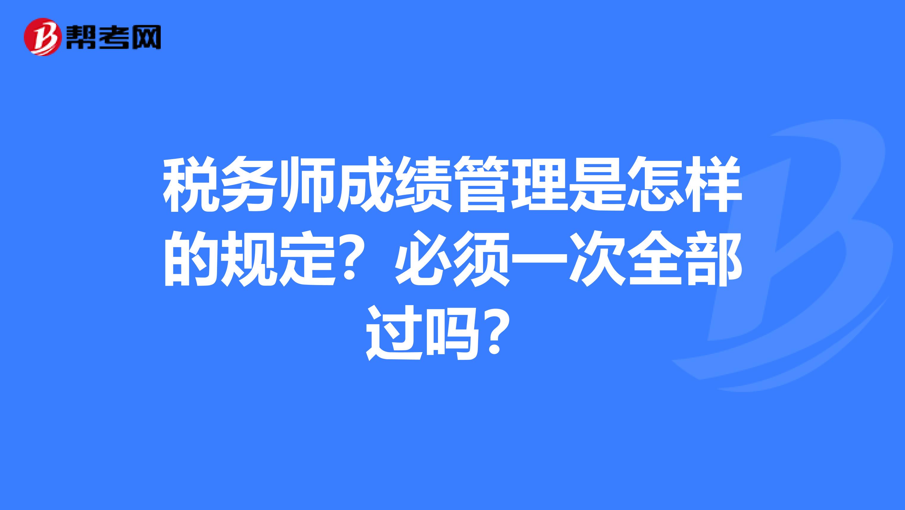 税务师成绩管理是怎样的规定？必须一次全部过吗？