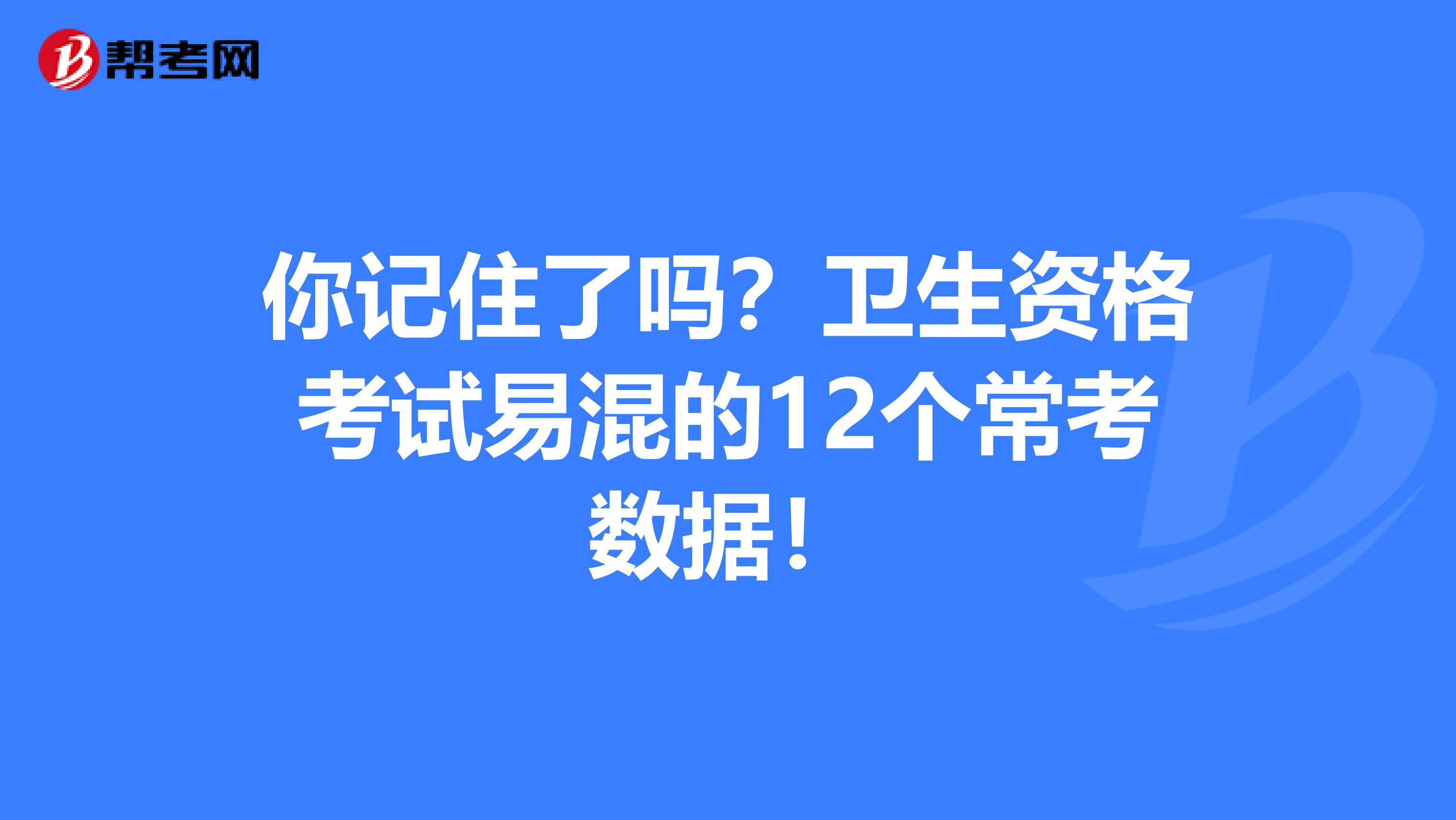 你记住了吗？卫生资格考试易混的12个常考数据！