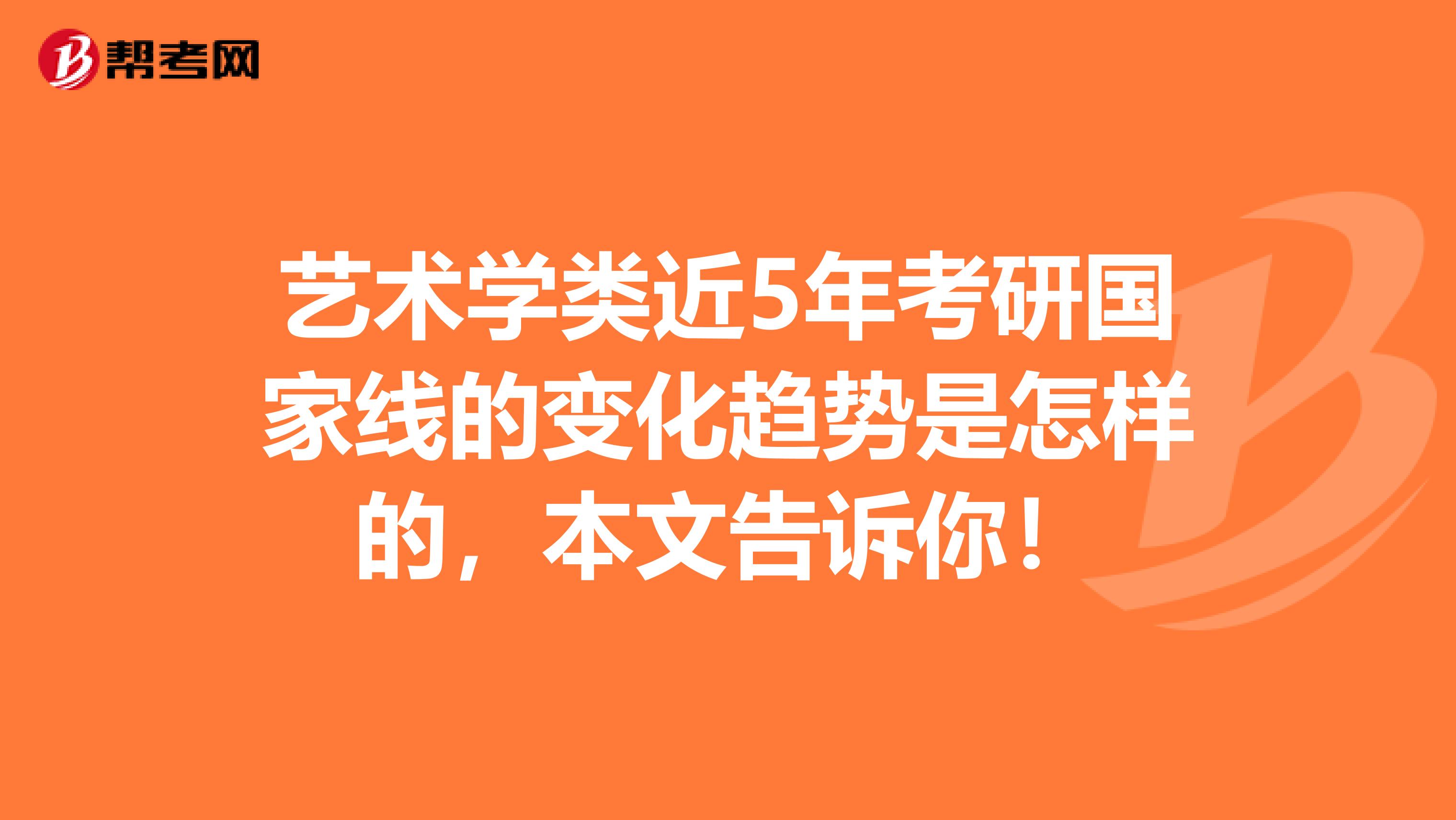 艺术学类近5年考研国家线的变化趋势是怎样的，本文告诉你！