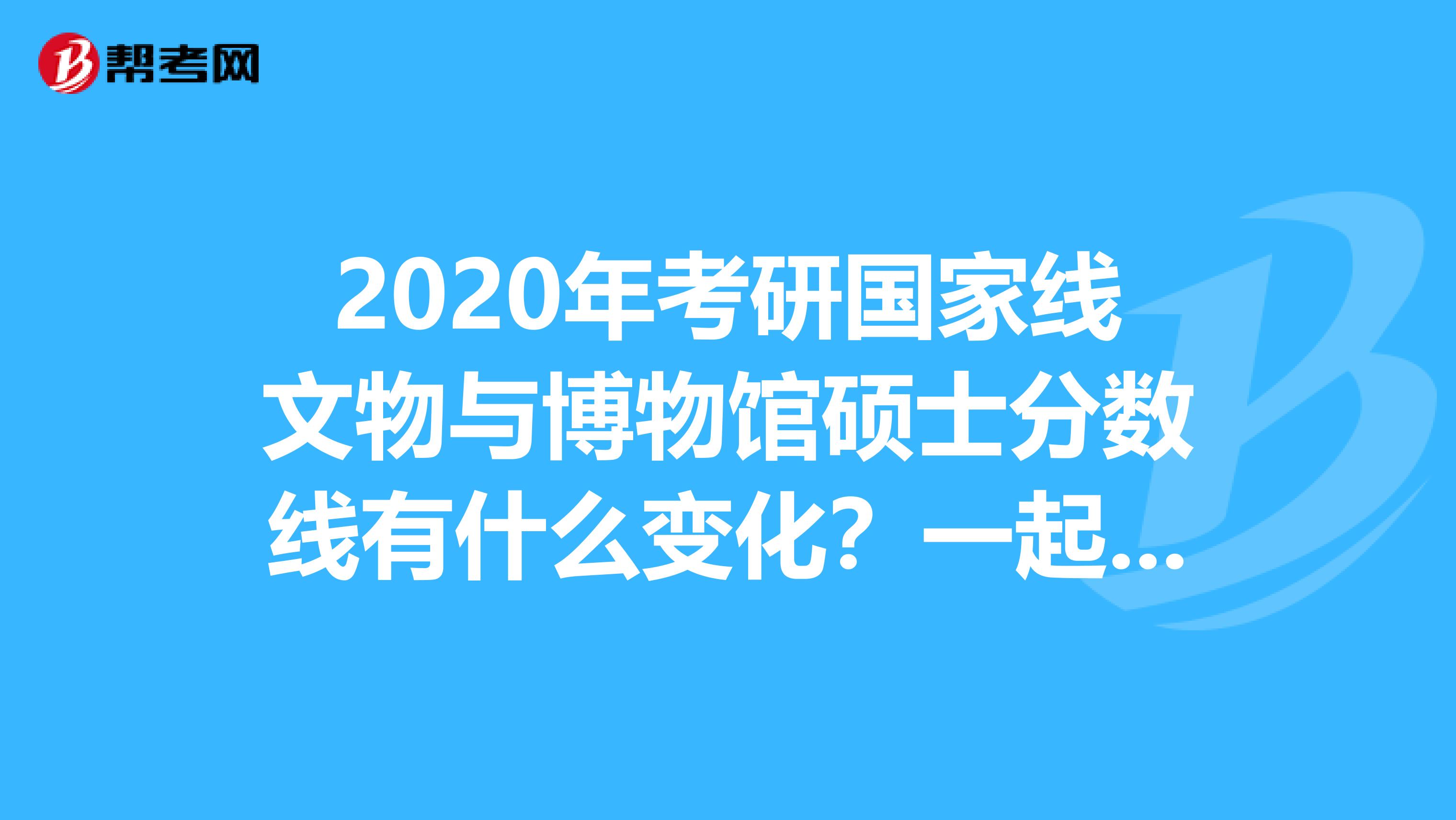 2020年考研国家线文物与博物馆硕士分数线有什么变化？一起来看看吧