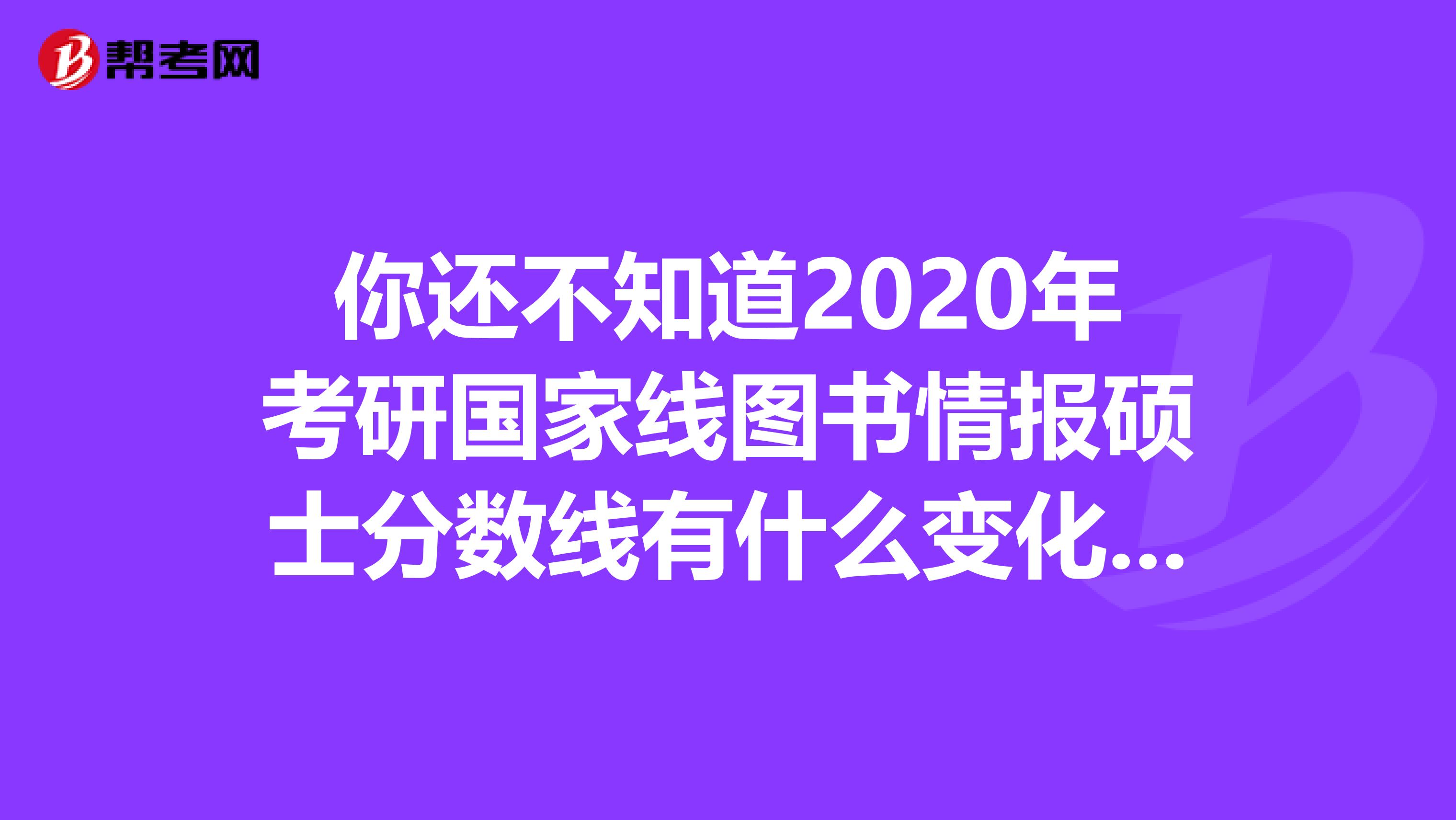 你还不知道2020年考研国家线图书情报硕士分数线有什么变化吗？