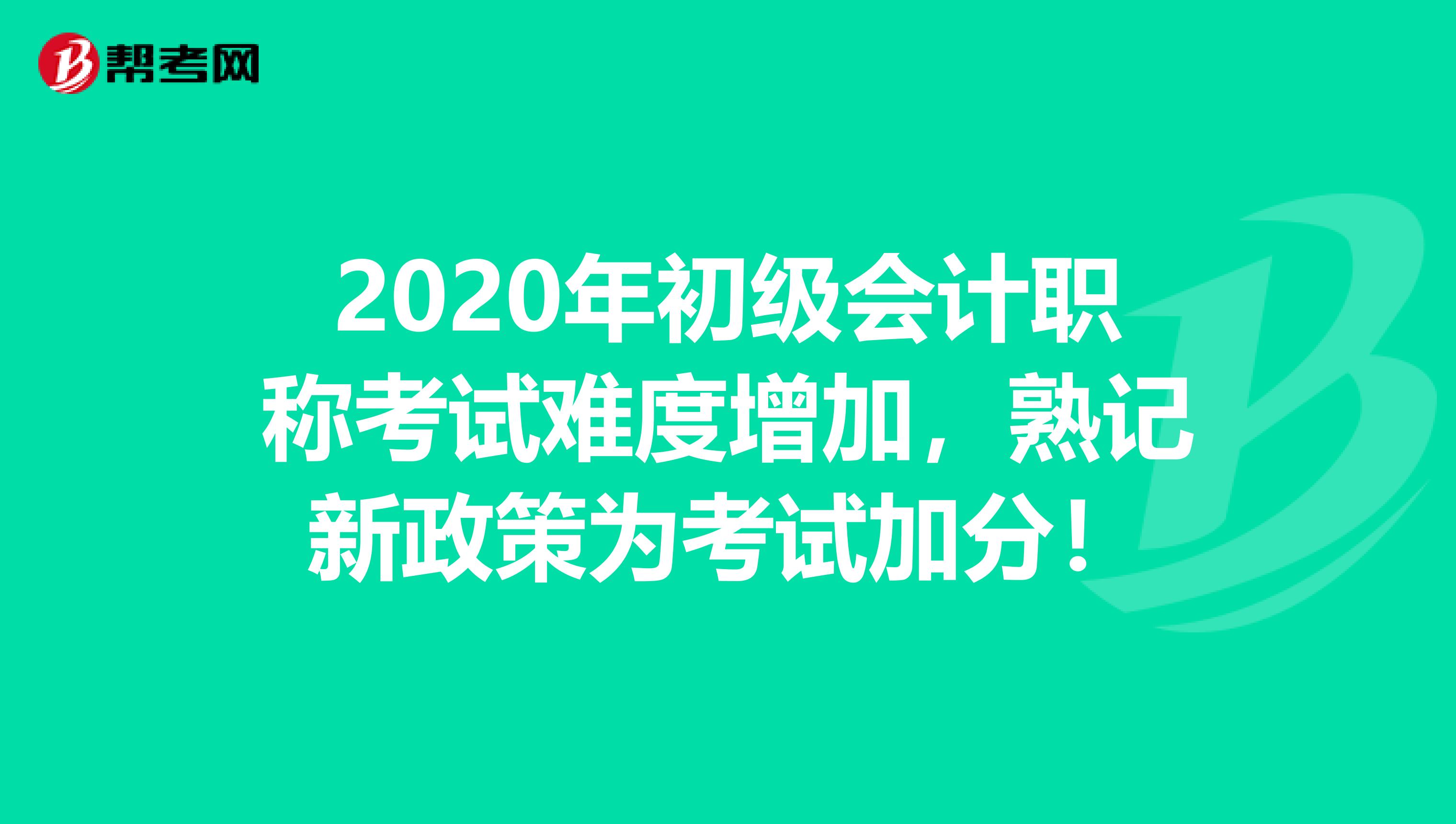 2020年初级会计职称考试难度增加，熟记新政策为考试加分！