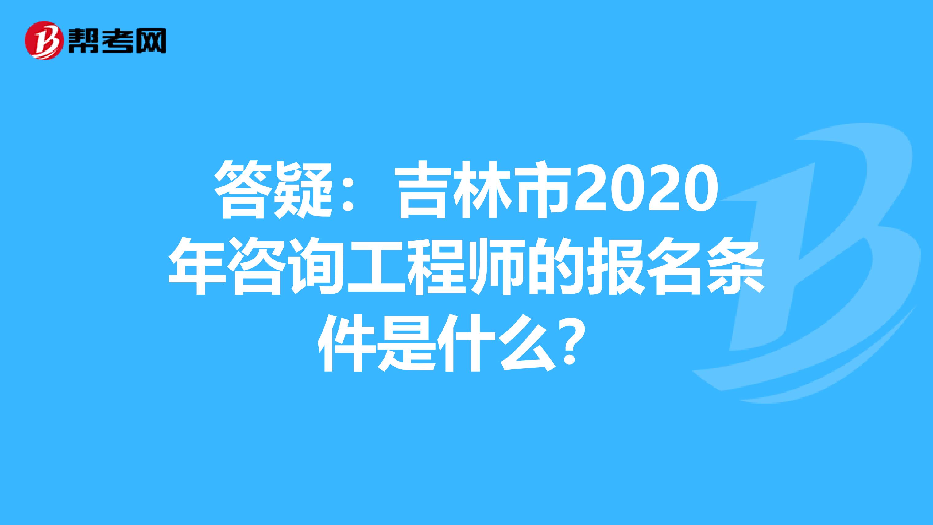 答疑：吉林市2020年咨询工程师的报名条件是什么？