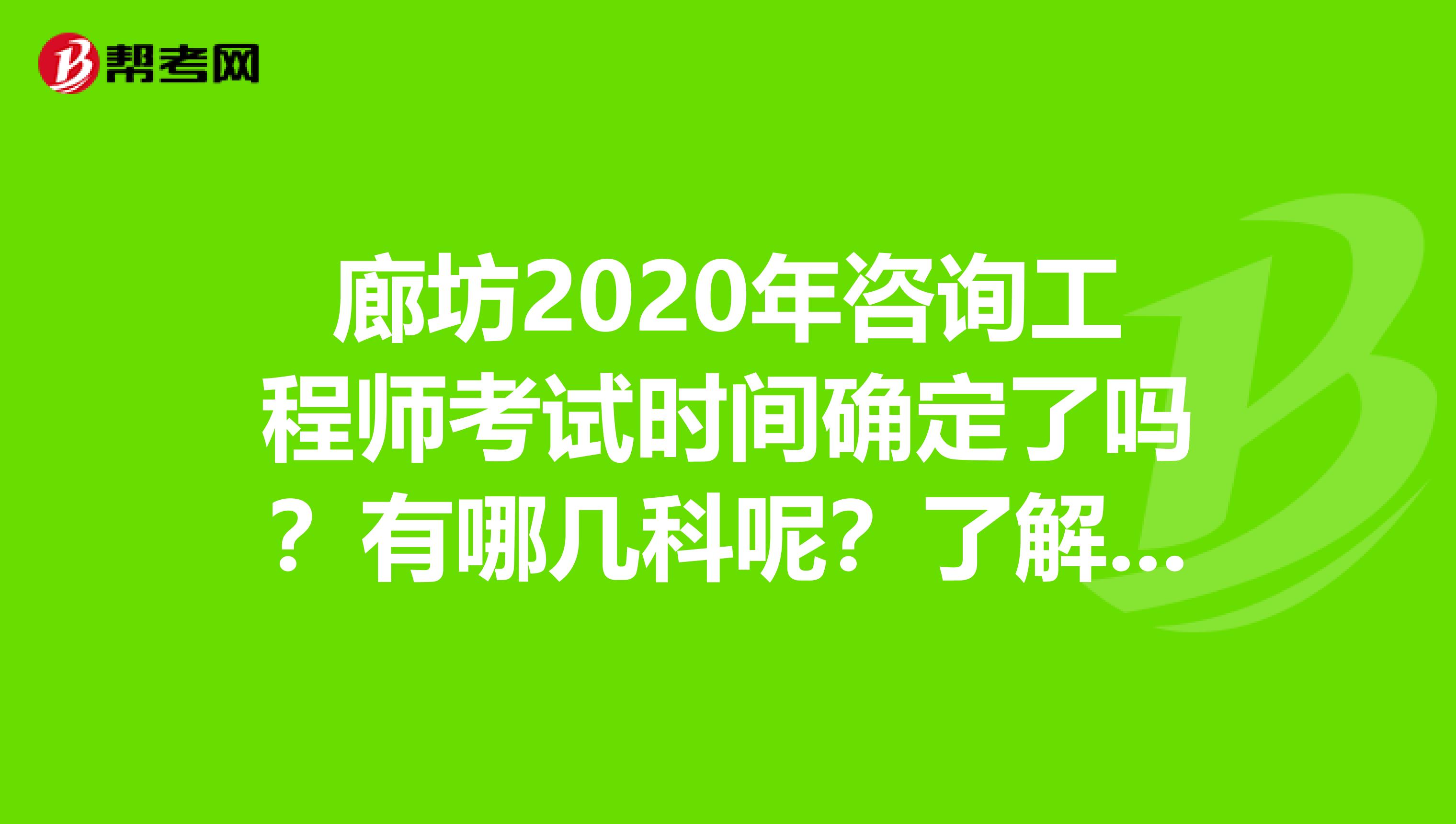 廊坊2020年咨询工程师考试时间确定了吗？有哪几科呢？了解一下