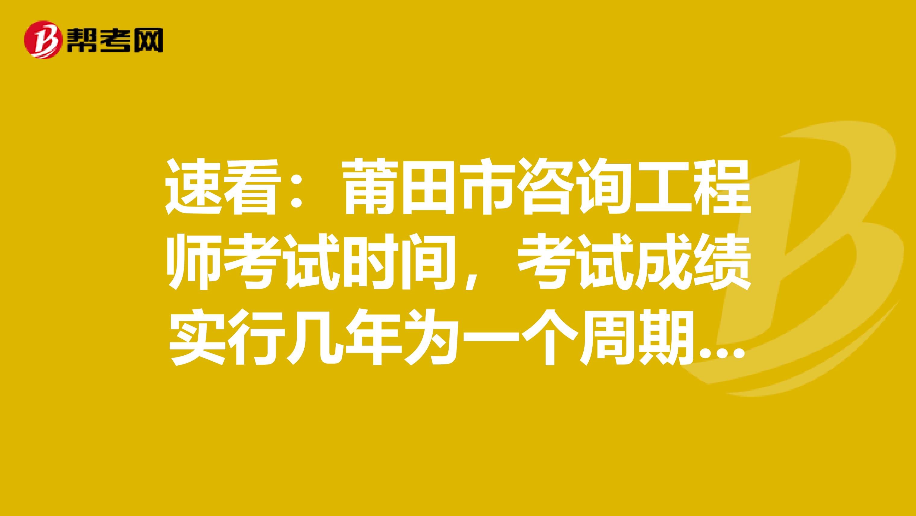 速看：莆田市咨询工程师考试时间，考试成绩实行几年为一个周期的滚动管理办法