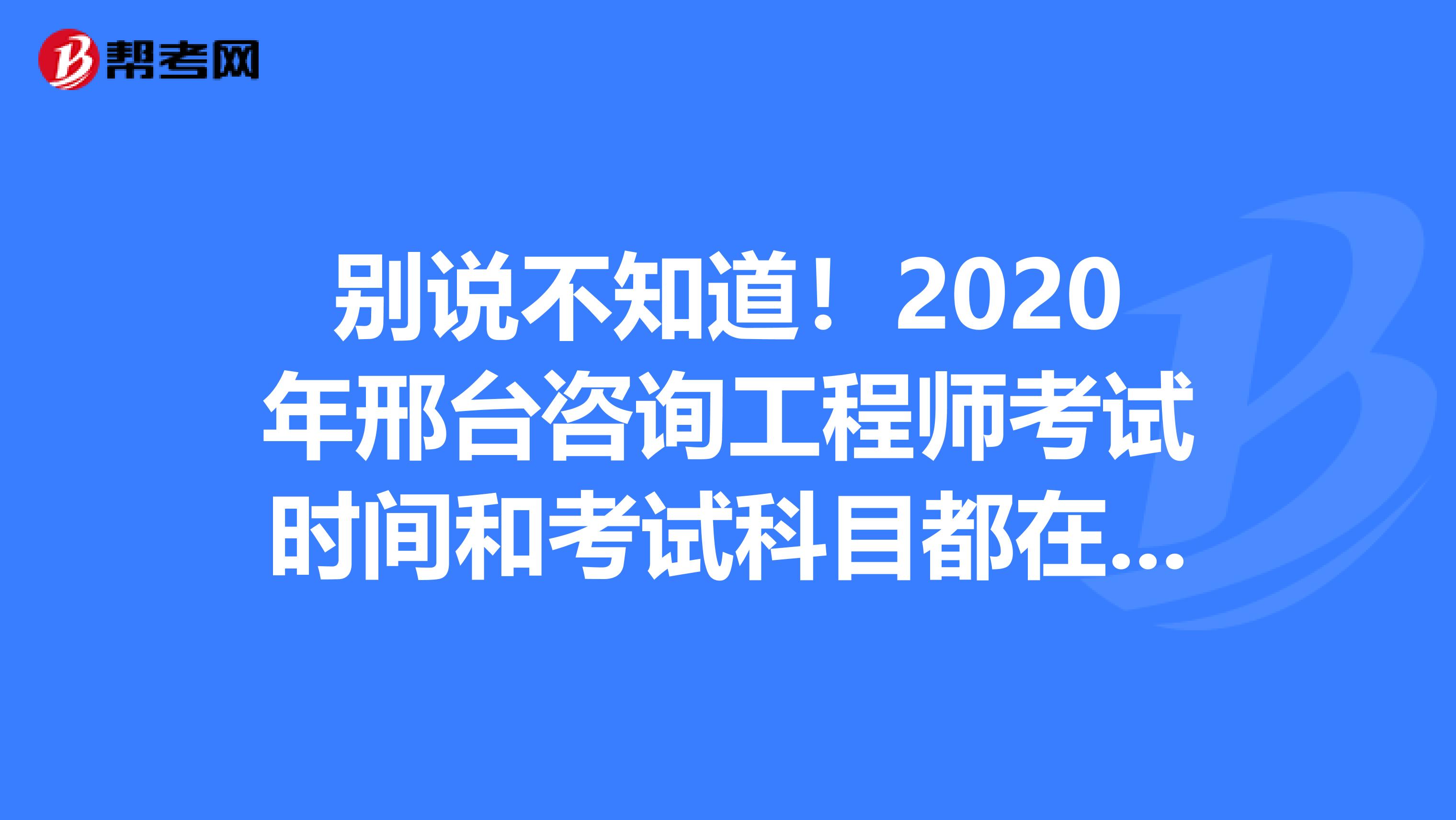 别说不知道！2020年邢台咨询工程师考试时间和考试科目都在这里！