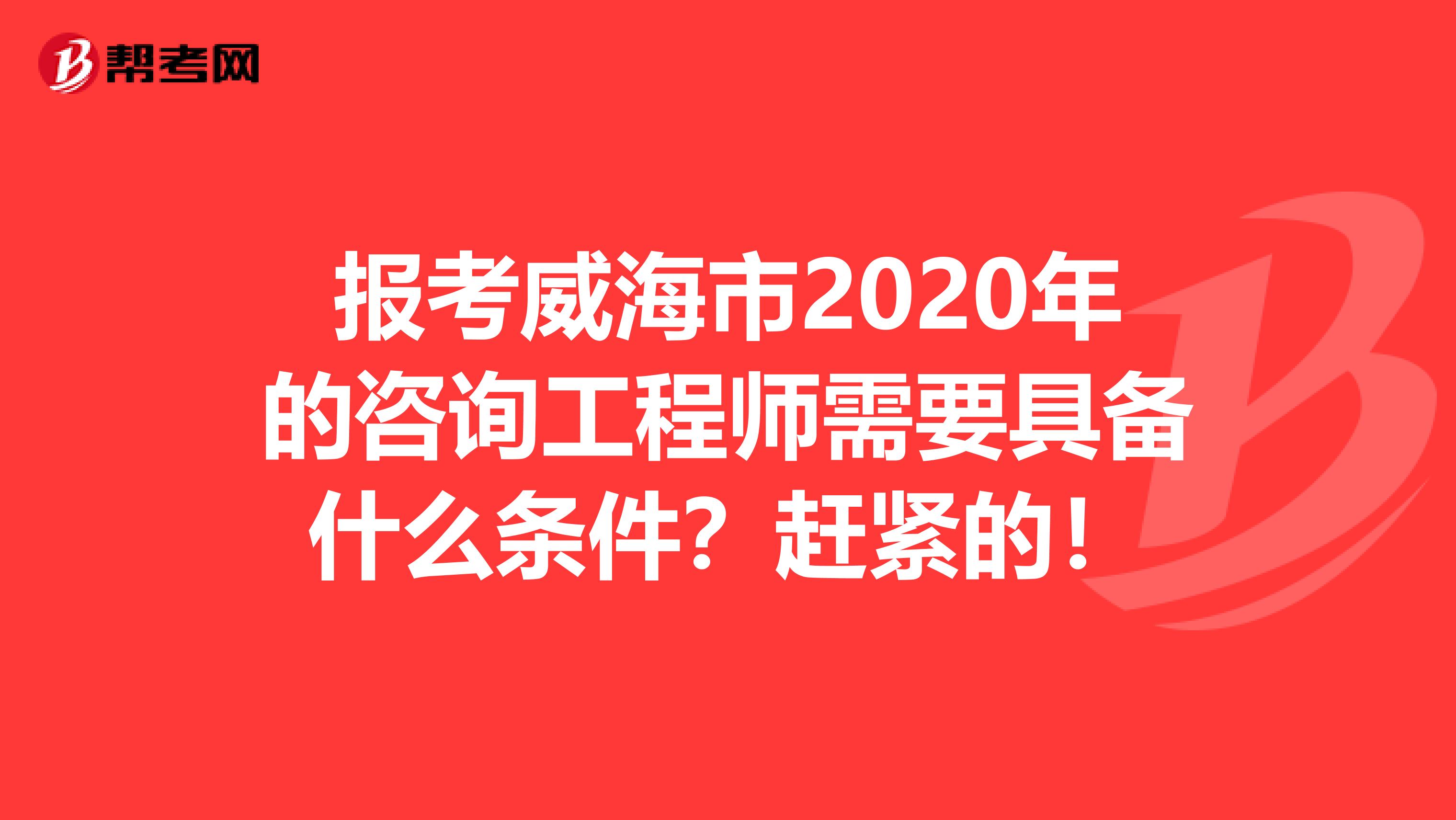 报考威海市2020年的咨询工程师需要具备什么条件？赶紧的！