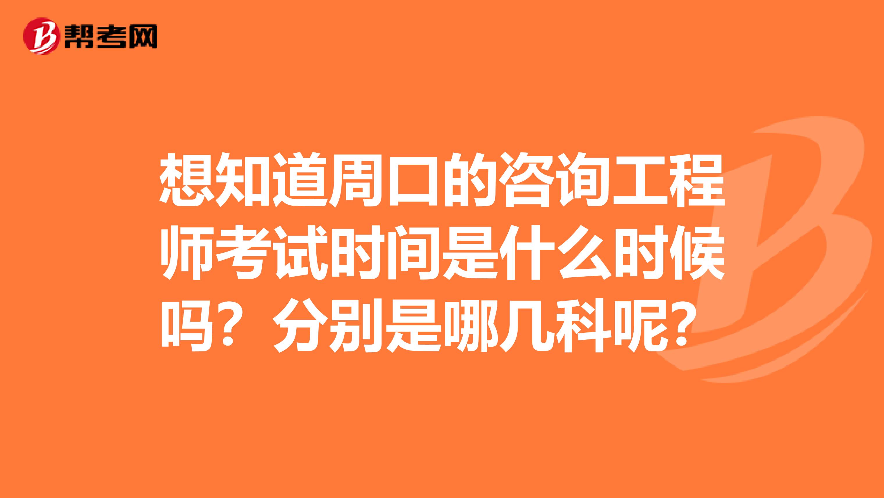 想知道周口的咨询工程师考试时间是什么时候吗？分别是哪几科呢？