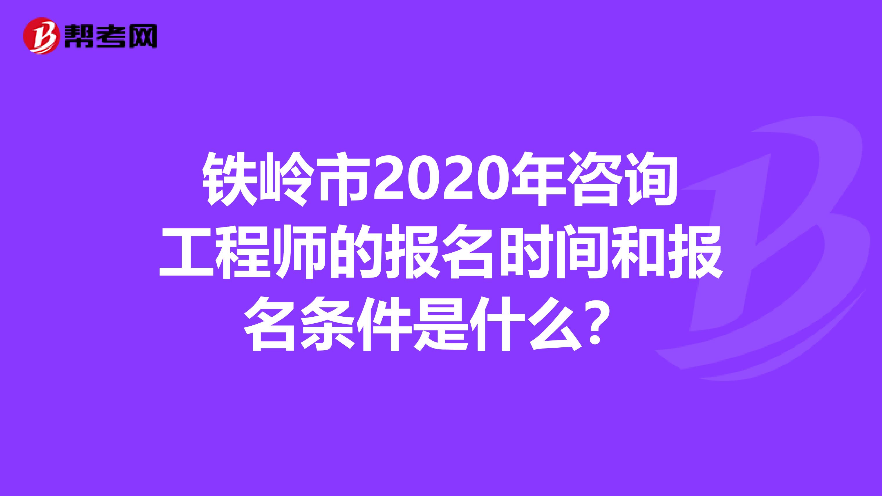 铁岭市2020年咨询工程师的报名时间和报名条件是什么？