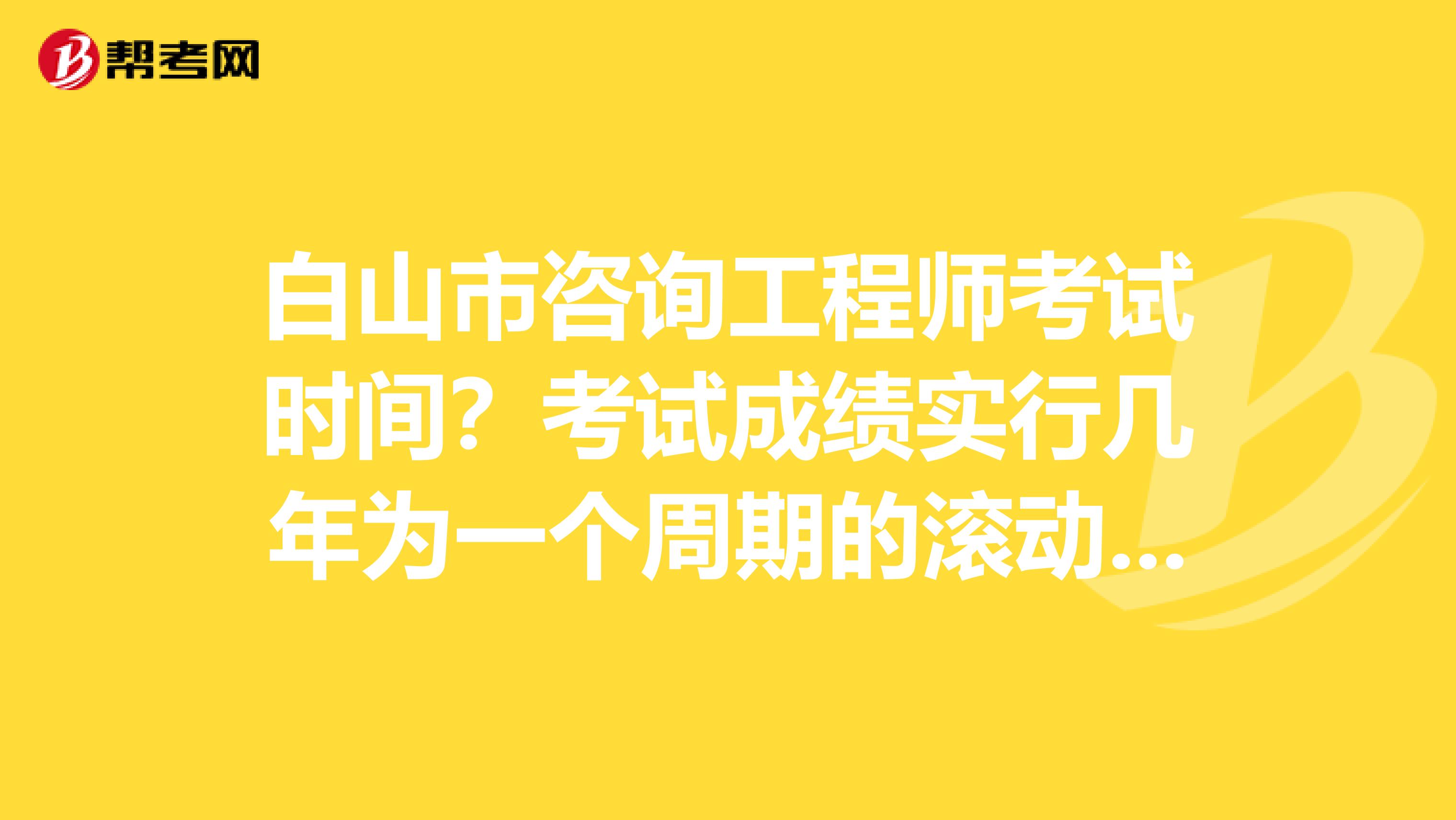 白山市咨询工程师考试时间？考试成绩实行几年为一个周期的滚动管理办法？了解一下