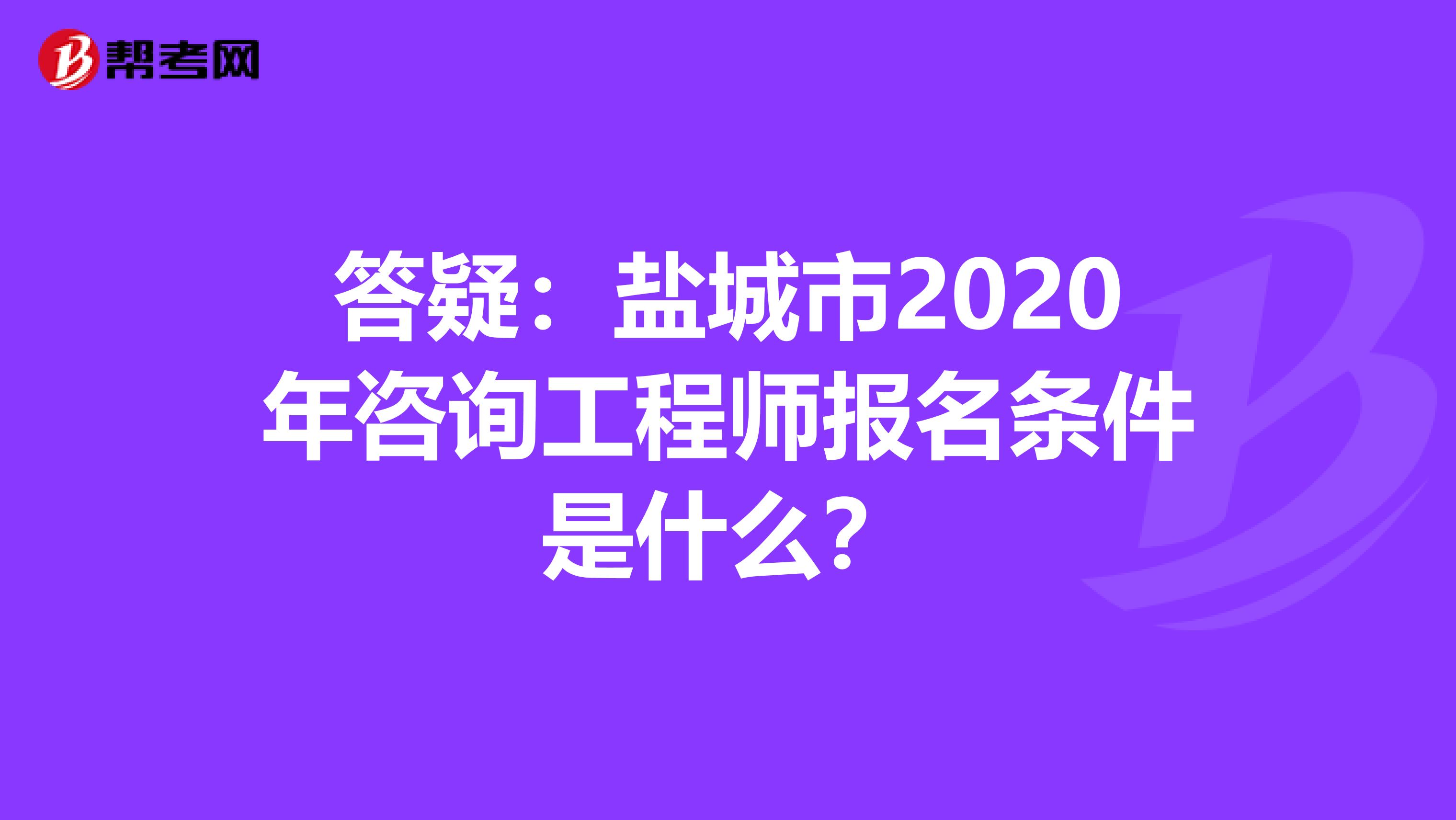 答疑：盐城市2020年咨询工程师报名条件是什么？