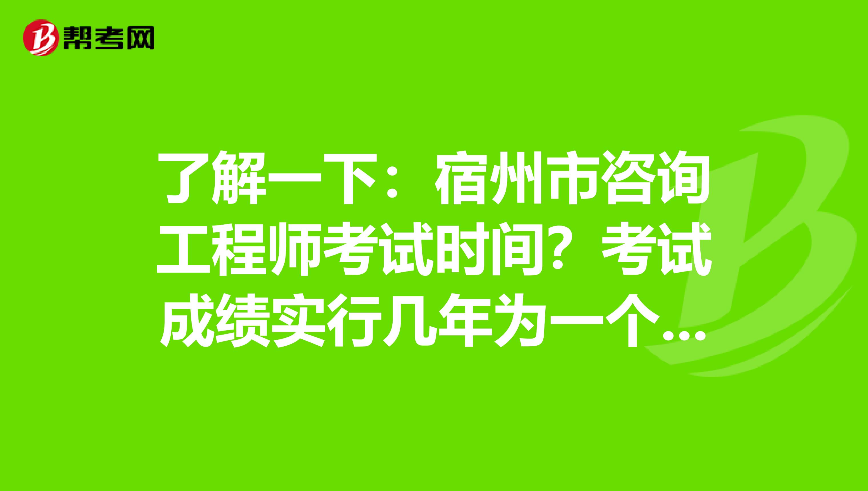 了解一下：宿州市咨询工程师考试时间？考试成绩实行几年为一个周期的滚动管理办法？