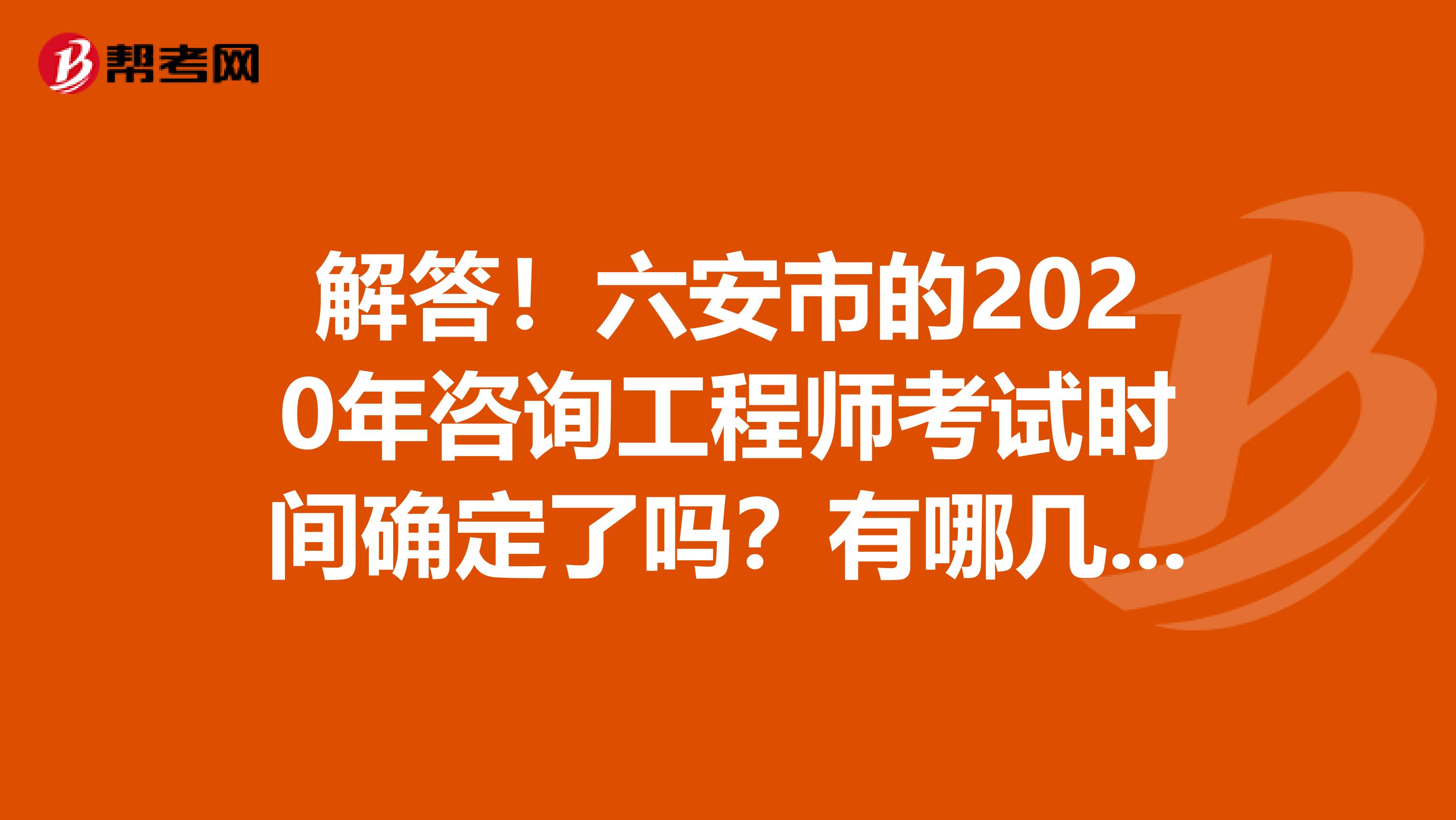 解答！六安市的2020年咨询工程师考试时间确定了吗？有哪几科呢？