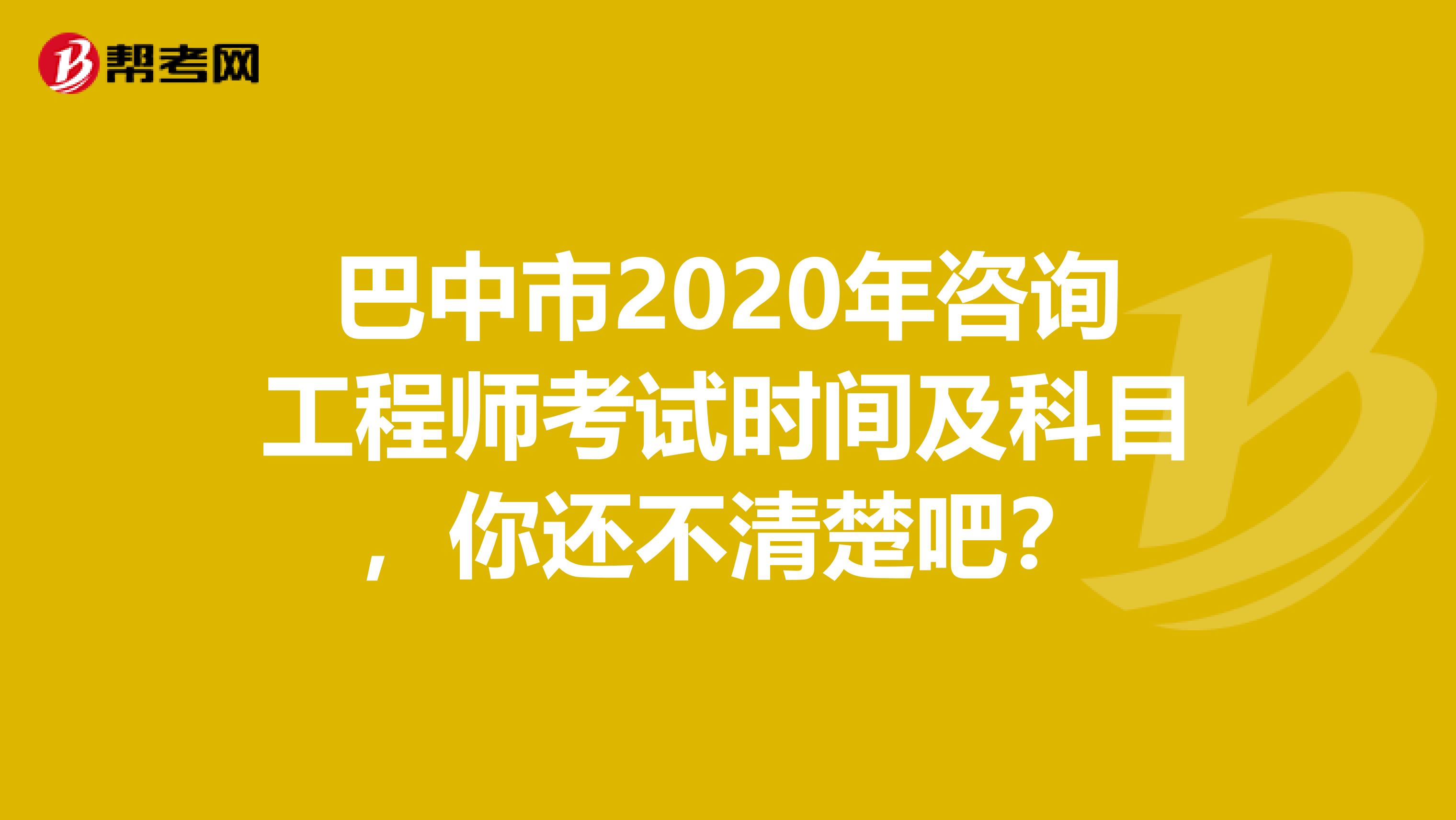 巴中市2020年咨询工程师考试时间及科目，你还不清楚吧？