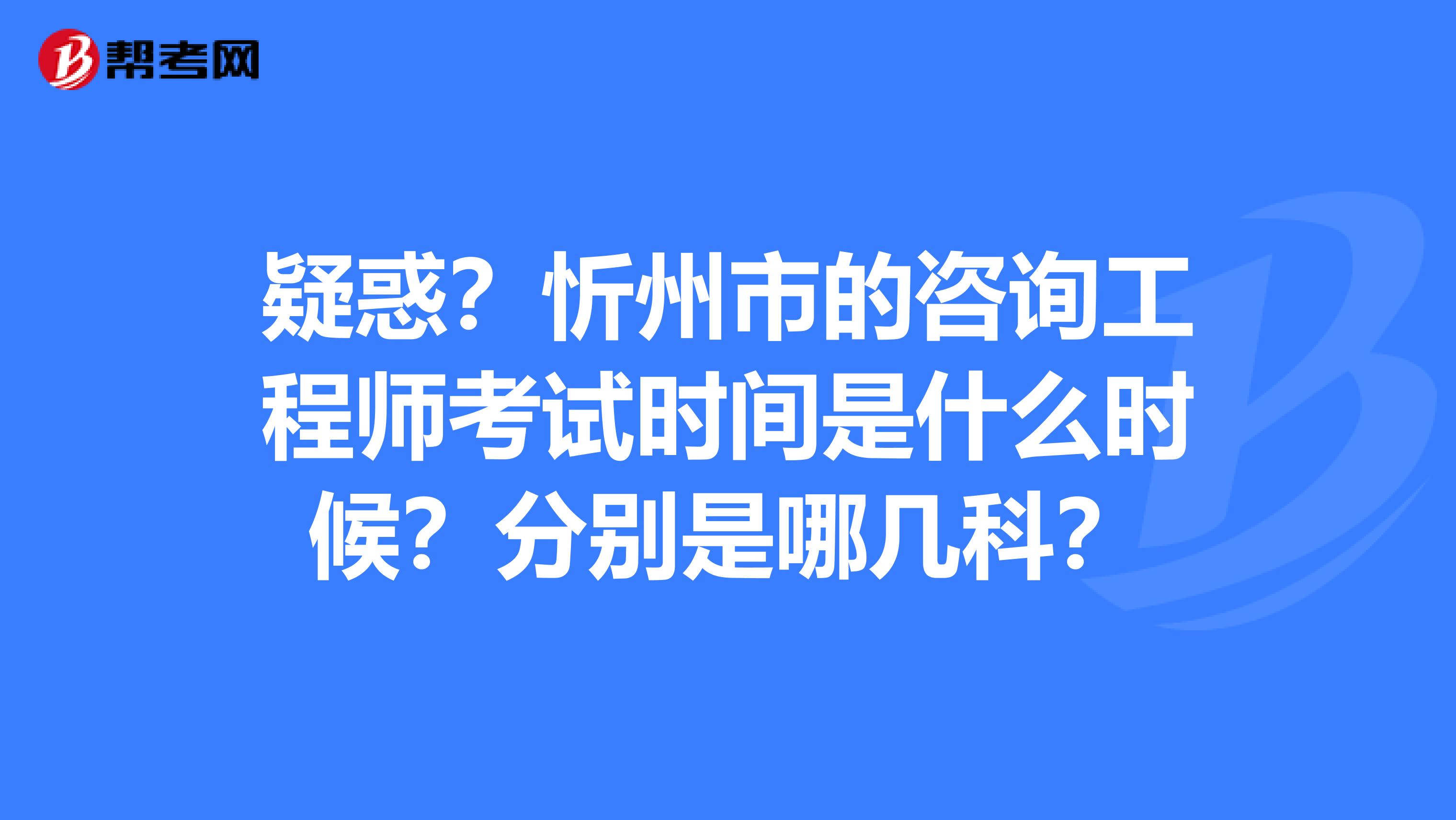 疑惑？忻州市的咨询工程师考试时间是什么时候？分别是哪几科？