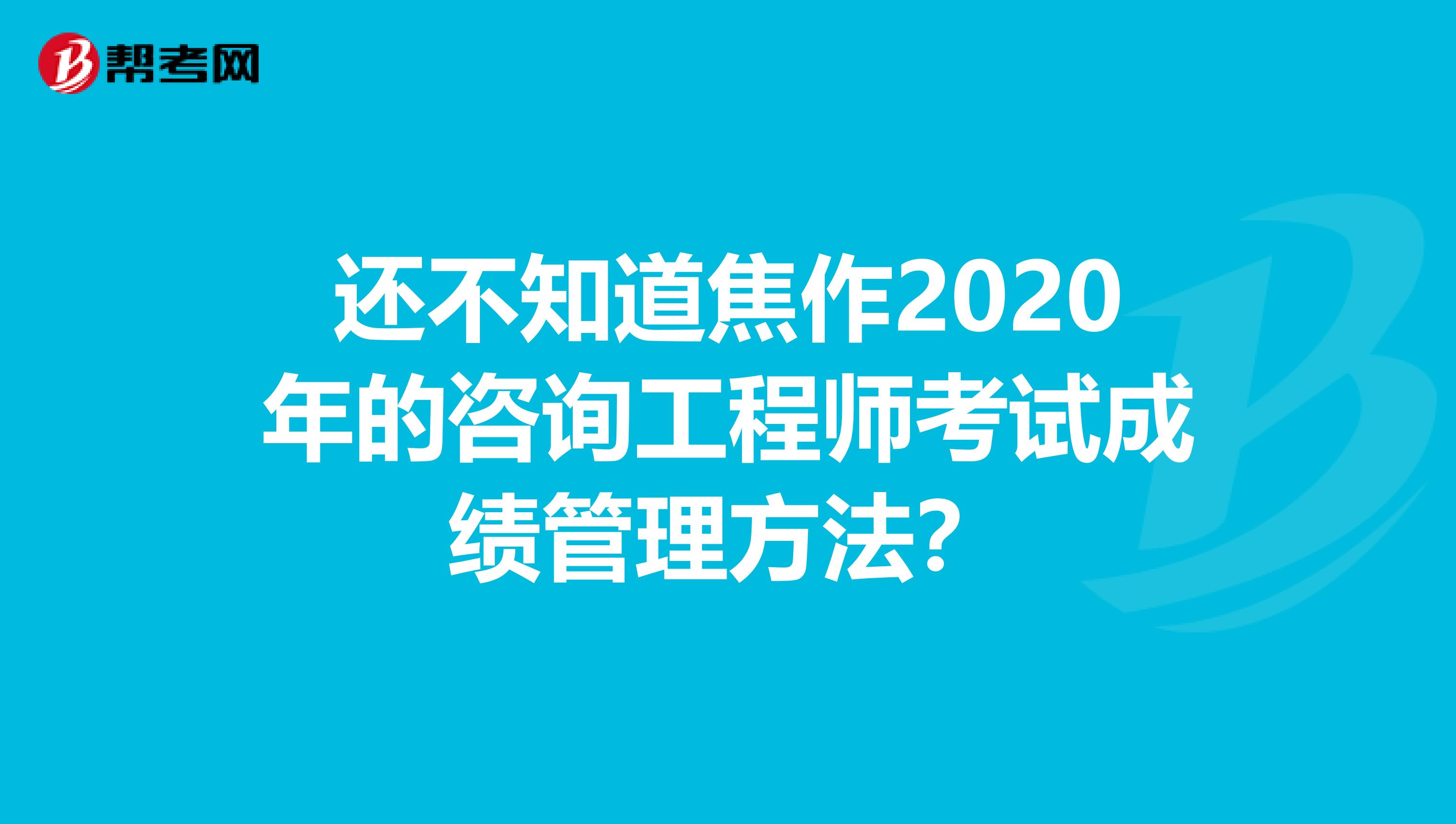 还不知道焦作2020年的咨询工程师考试成绩管理方法？