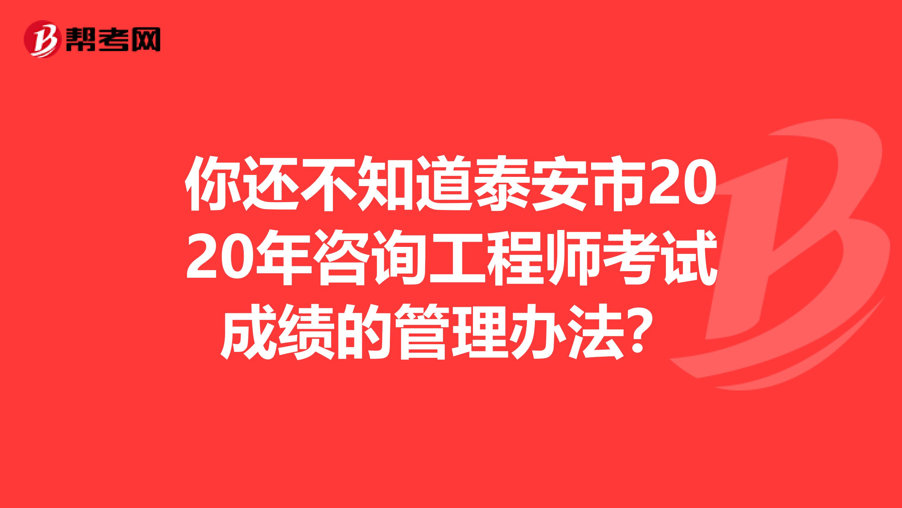 你还不知道泰安市2020年咨询工程师考试成绩的管理办法？