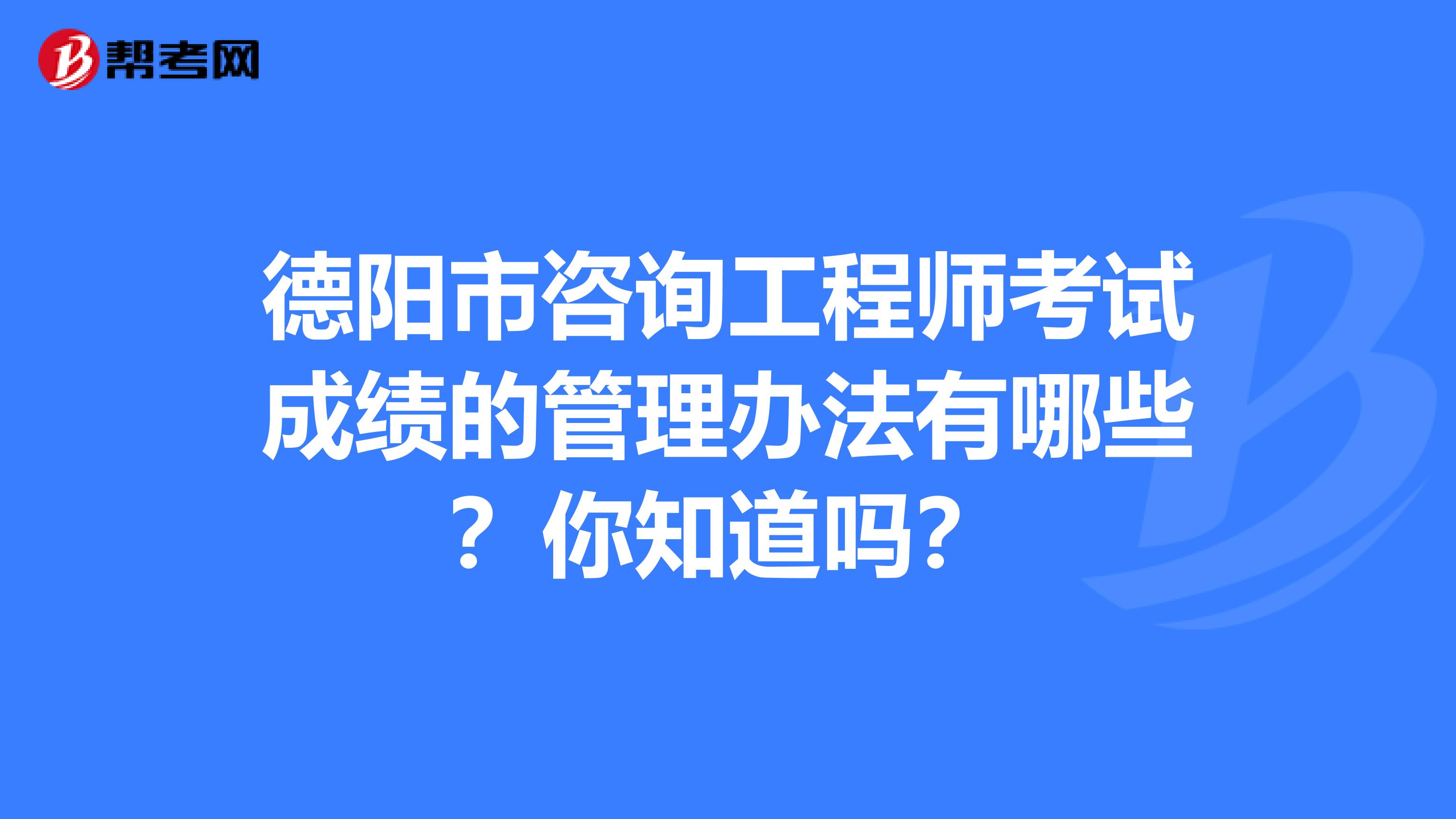 德阳市咨询工程师考试成绩的管理办法有哪些？你知道吗？