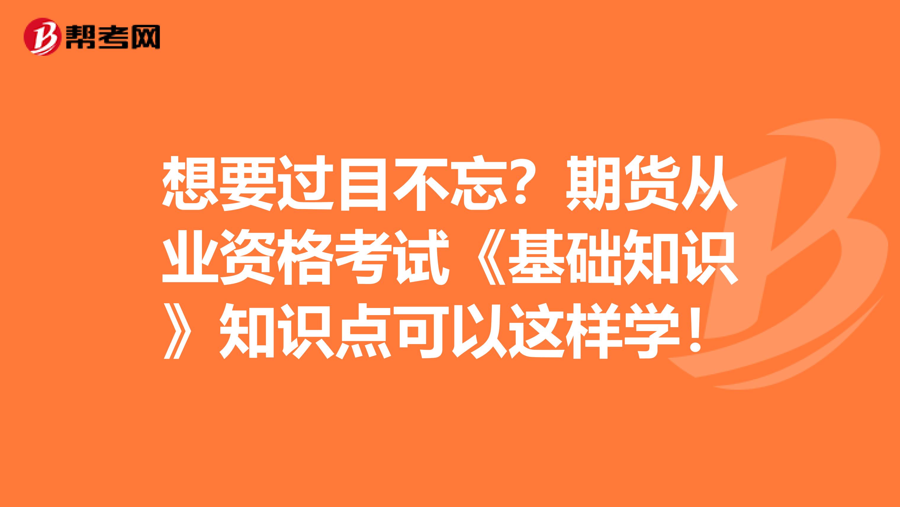 想要过目不忘？期货从业资格考试《基础知识》知识点可以这样学！