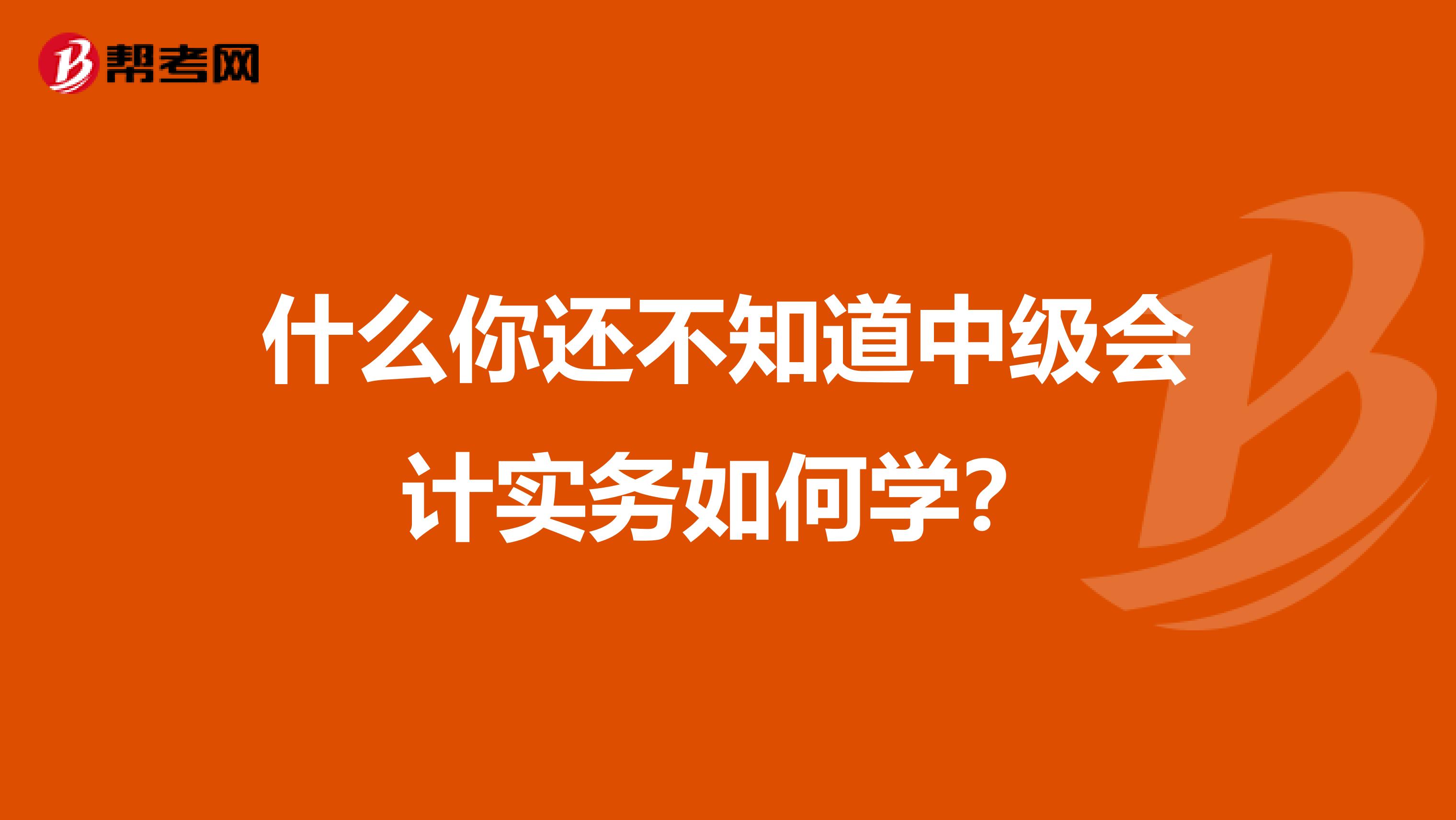 什么你还不知道中级会计实务如何学？