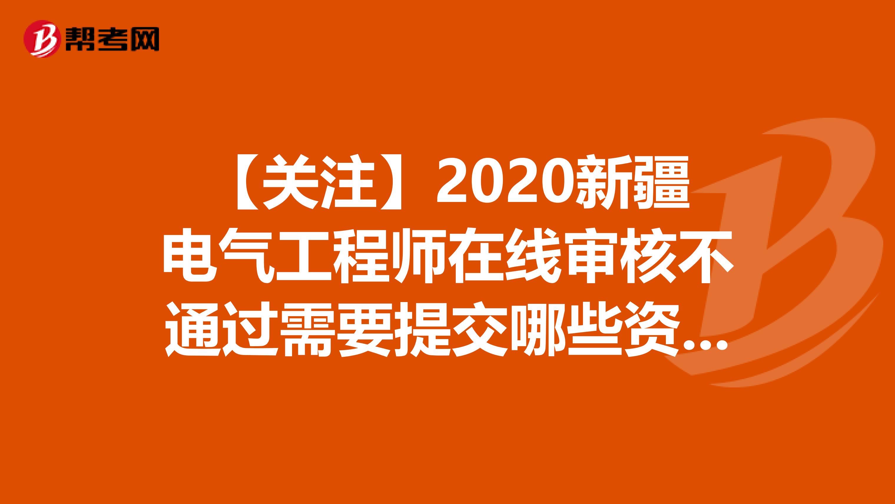 【关注】2020新疆电气工程师在线审核不通过需要提交哪些资料？