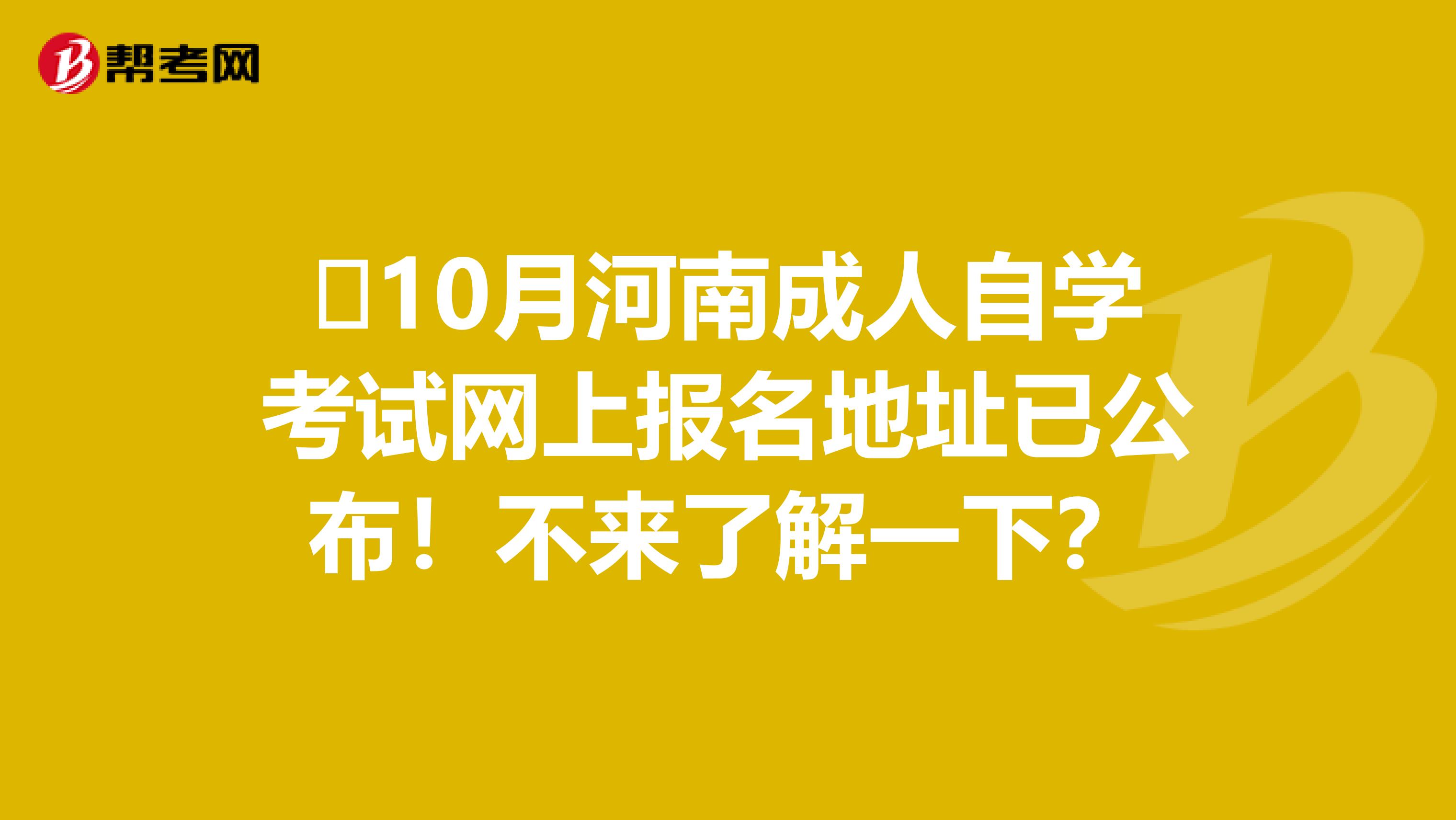​10月河南成人自学考试网上报名地址已公布！不来了解一下？