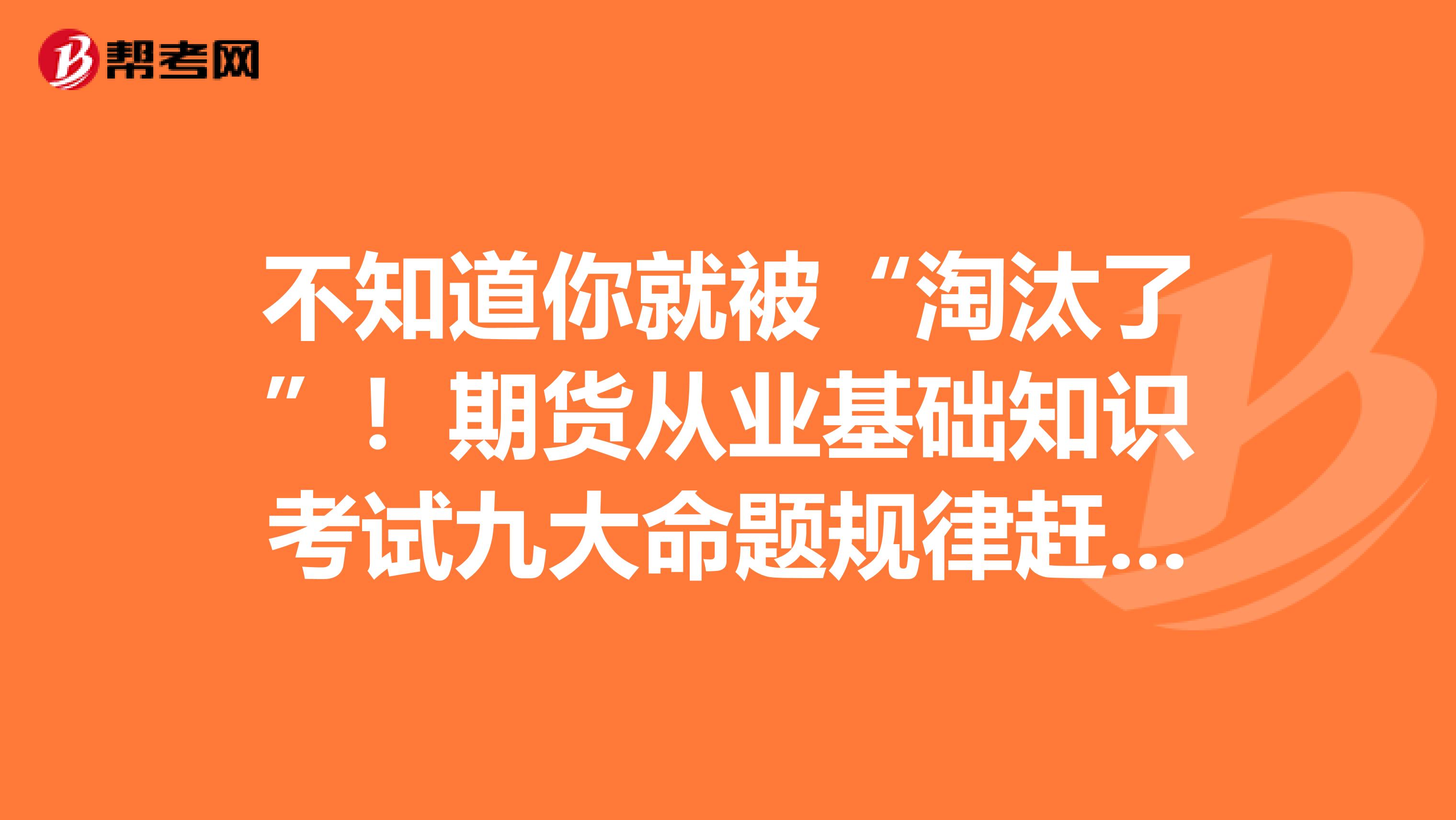 不知道你就被“淘汰了”！期货从业基础知识考试九大命题规律赶紧看起来！