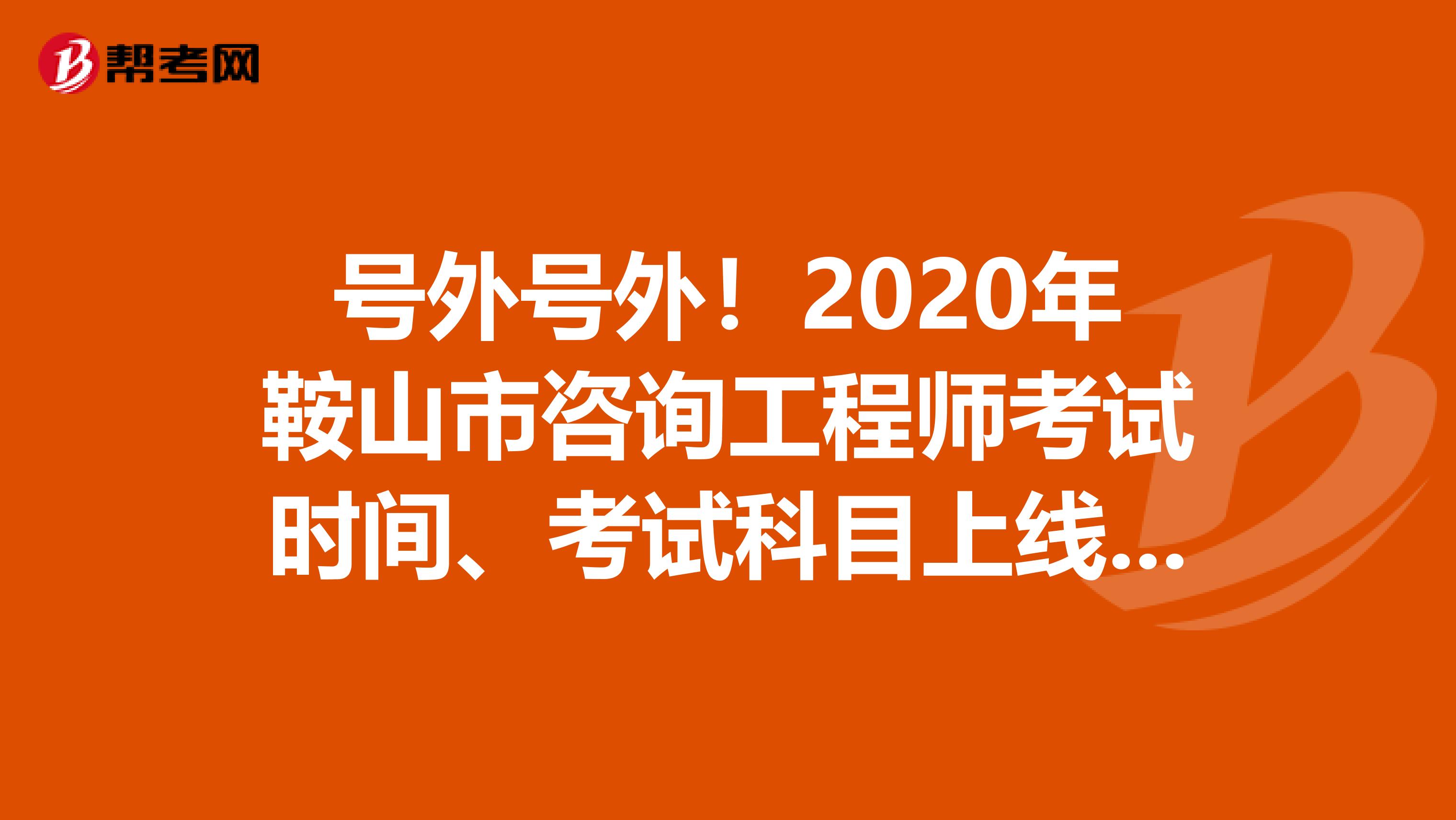 号外号外！2020年鞍山市咨询工程师考试时间、考试科目上线了！