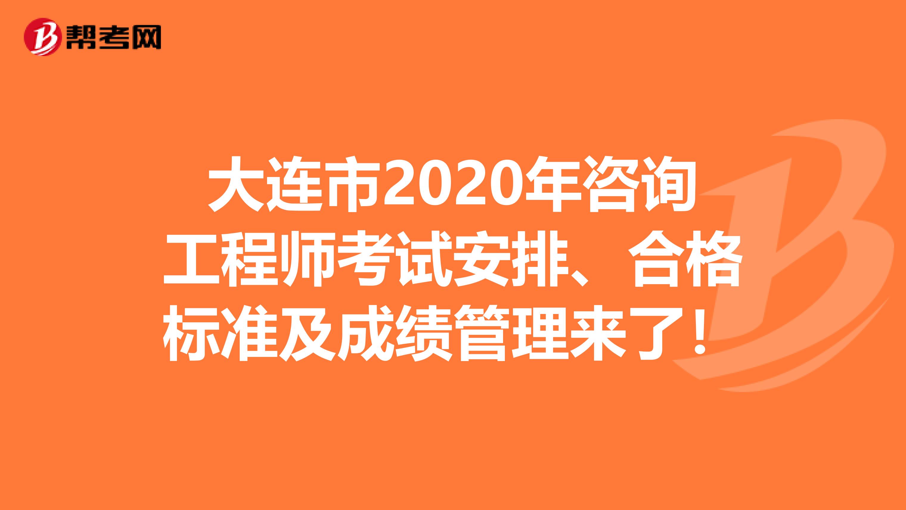 大连市2020年咨询工程师考试安排、合格标准及成绩管理来了！