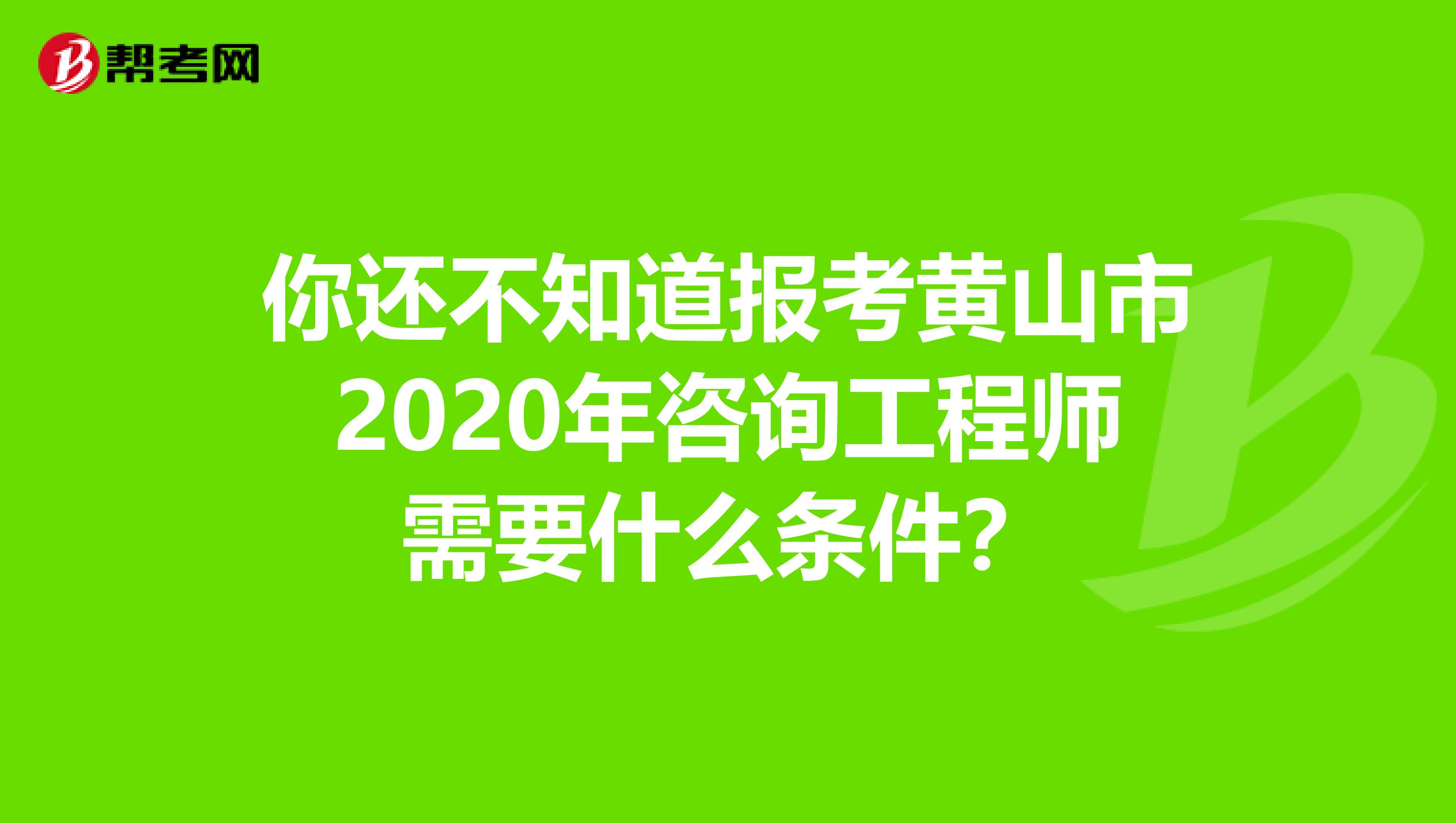 你还不知道报考黄山市2020年咨询工程师需要什么条件？