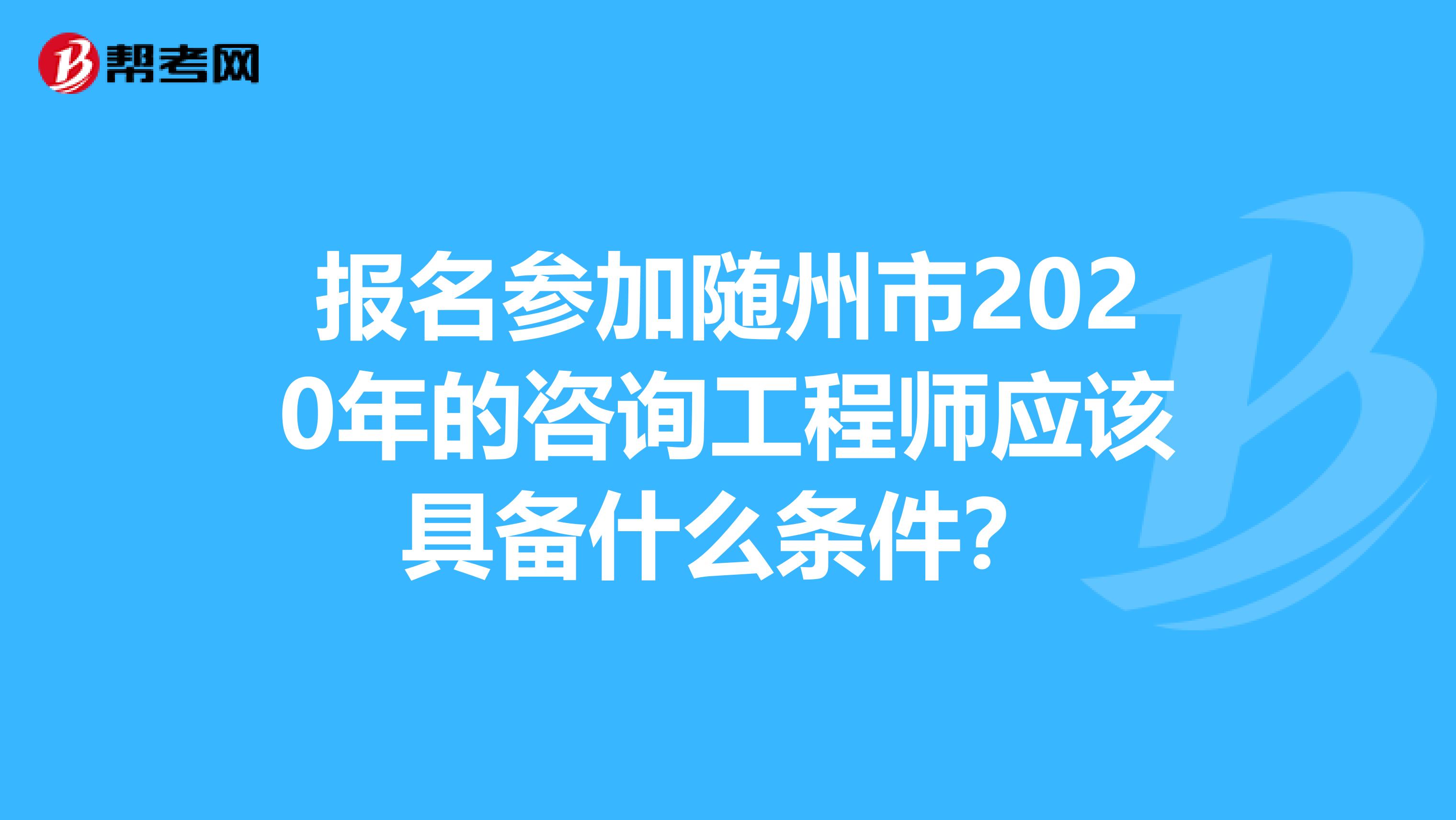 报名参加随州市2020年的咨询工程师应该具备什么条件？