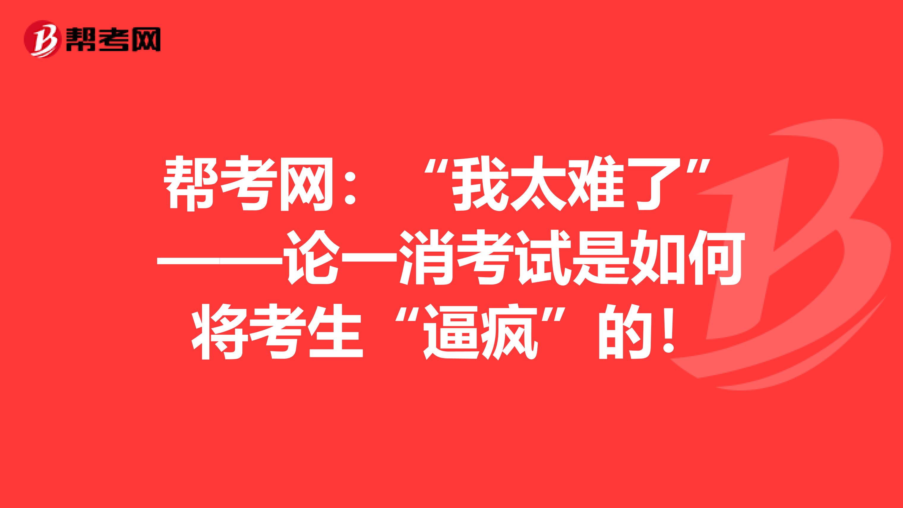 帮考网：“我太难了”——论一消考试是如何将考生“逼疯”的！